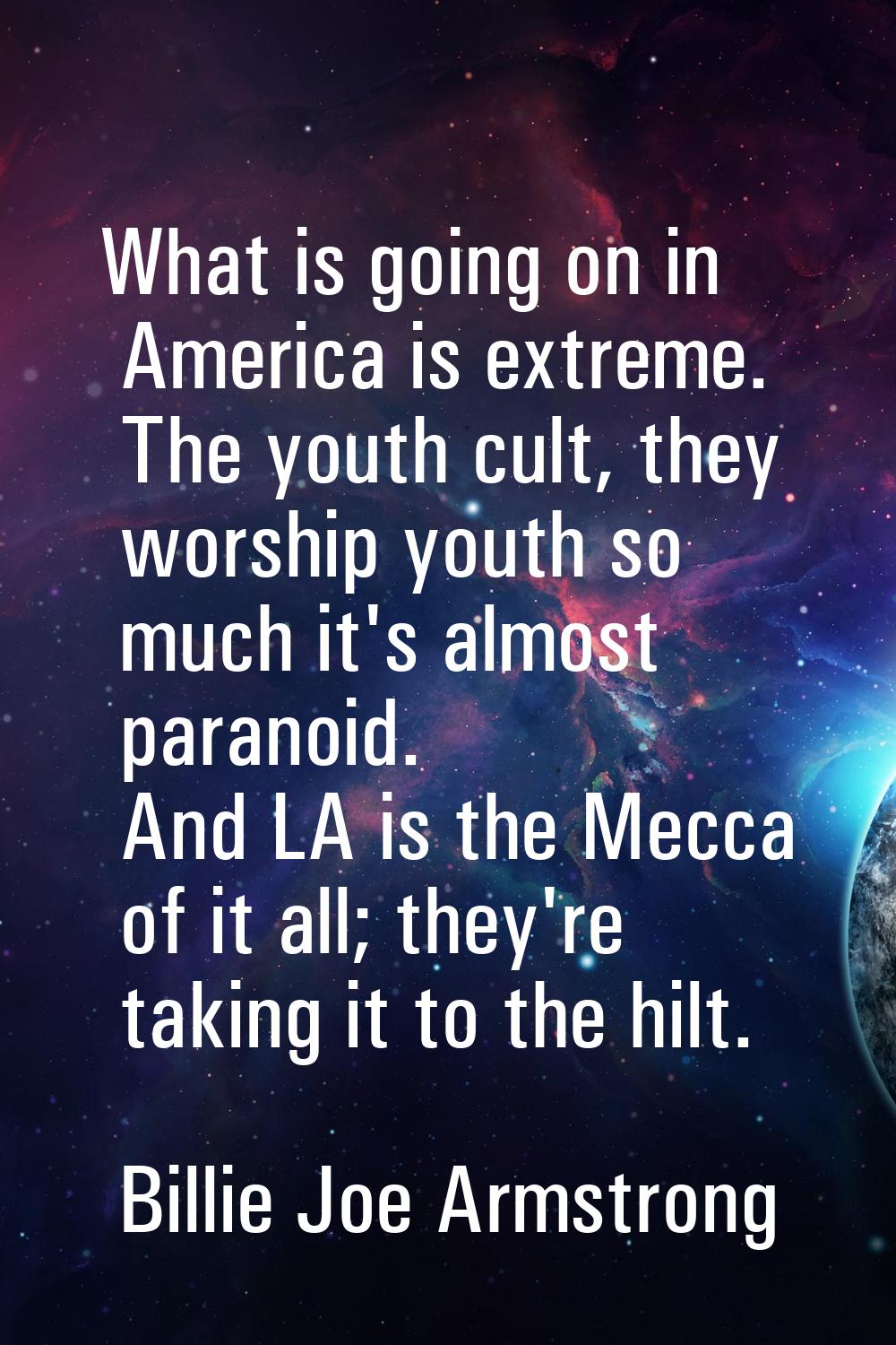 What is going on in America is extreme. The youth cult, they worship youth so much it's almost para
