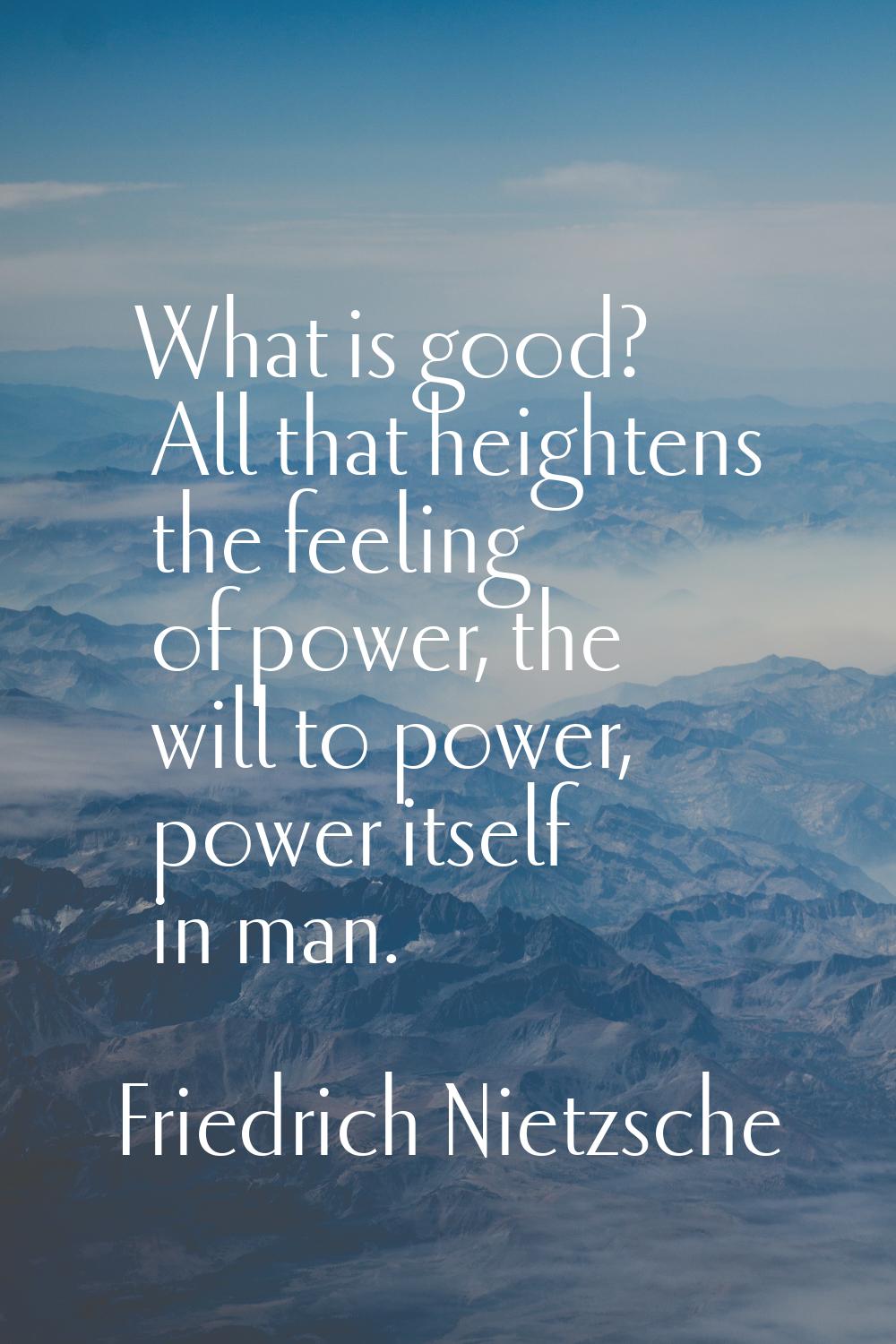 What is good? All that heightens the feeling of power, the will to power, power itself in man.