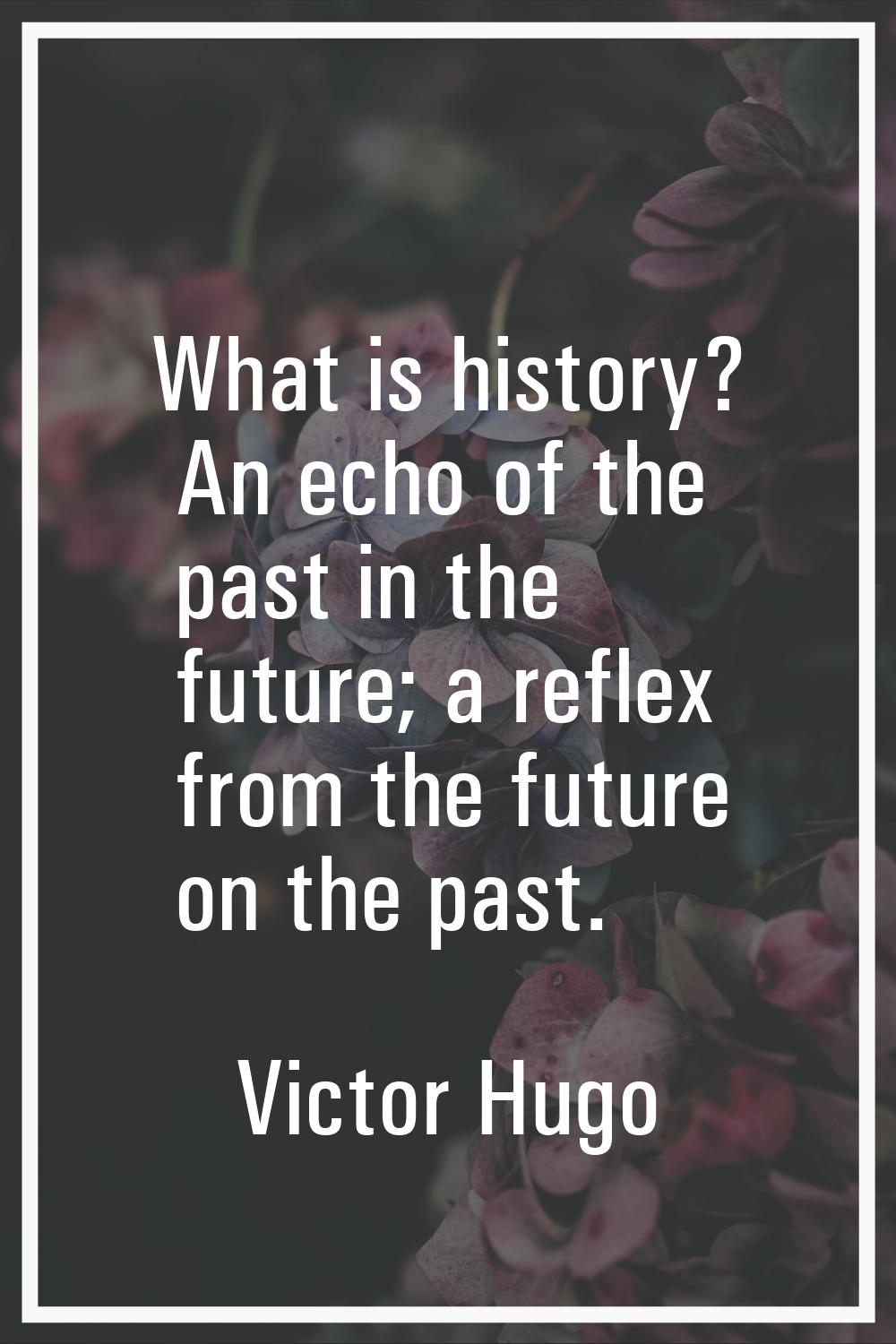 What is history? An echo of the past in the future; a reflex from the future on the past.