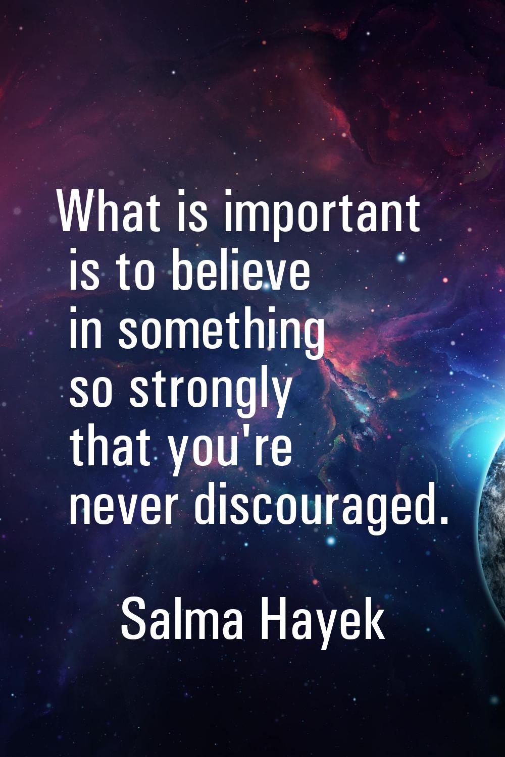 What is important is to believe in something so strongly that you're never discouraged.