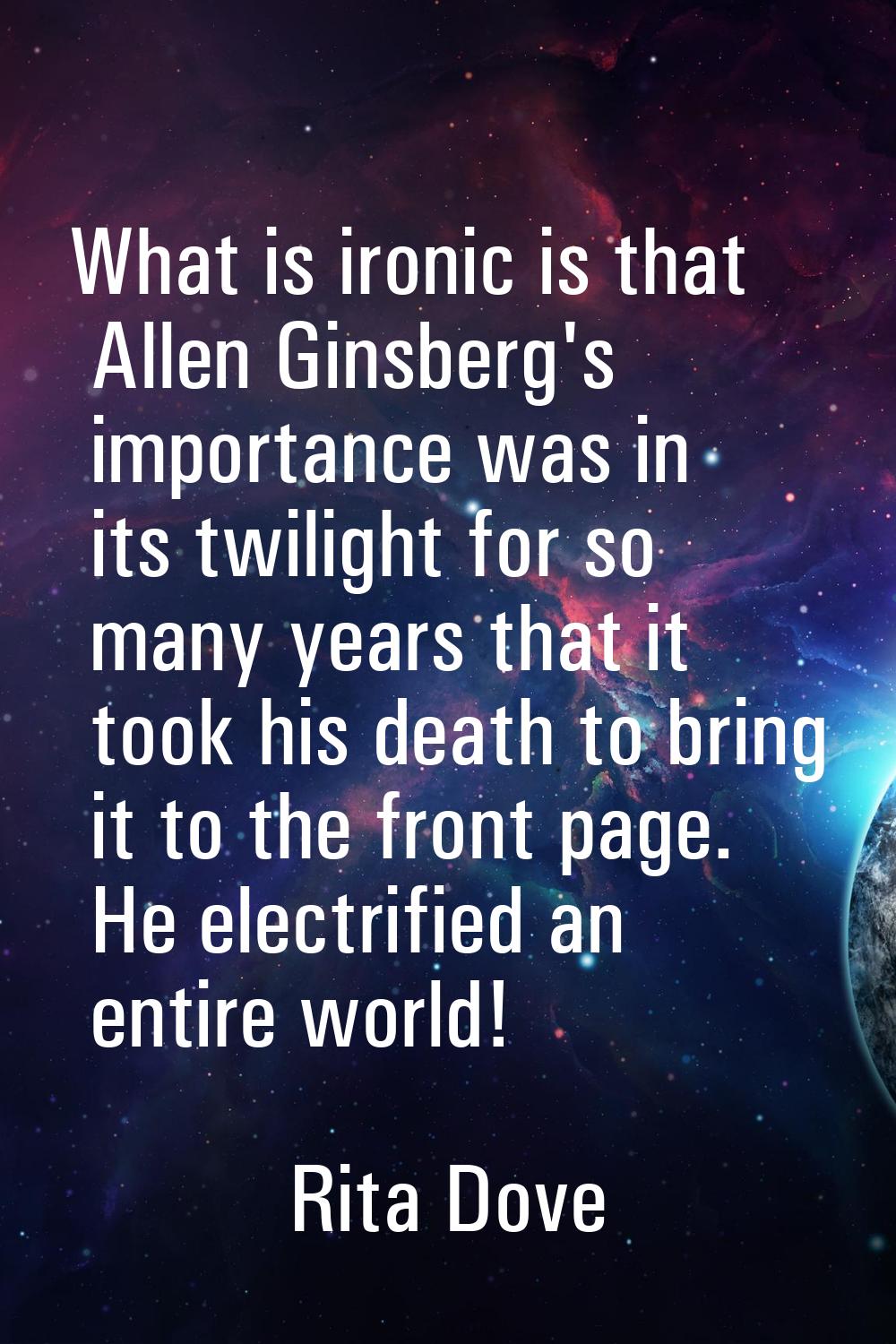 What is ironic is that Allen Ginsberg's importance was in its twilight for so many years that it to