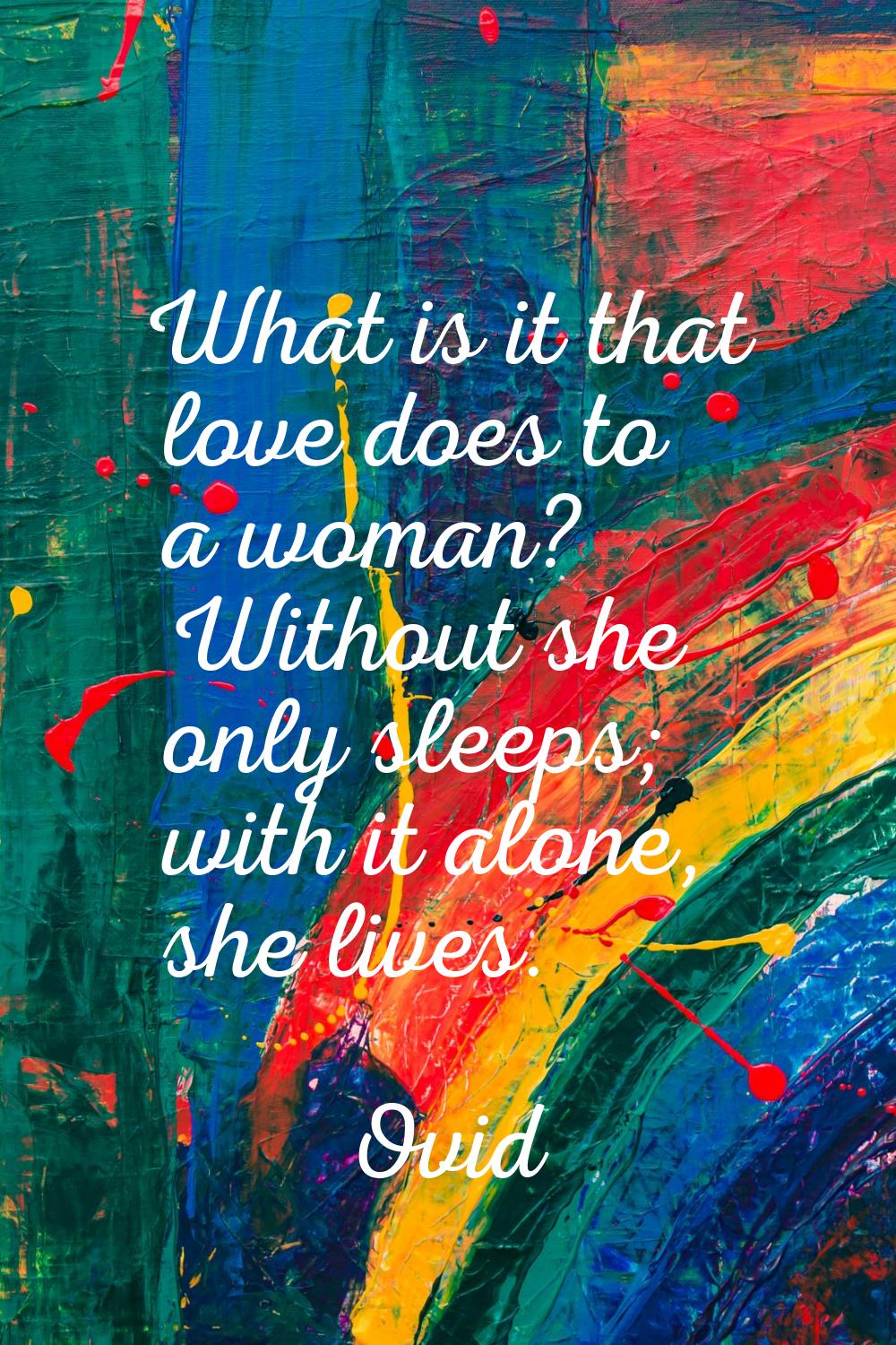 What is it that love does to a woman? Without she only sleeps; with it alone, she lives.