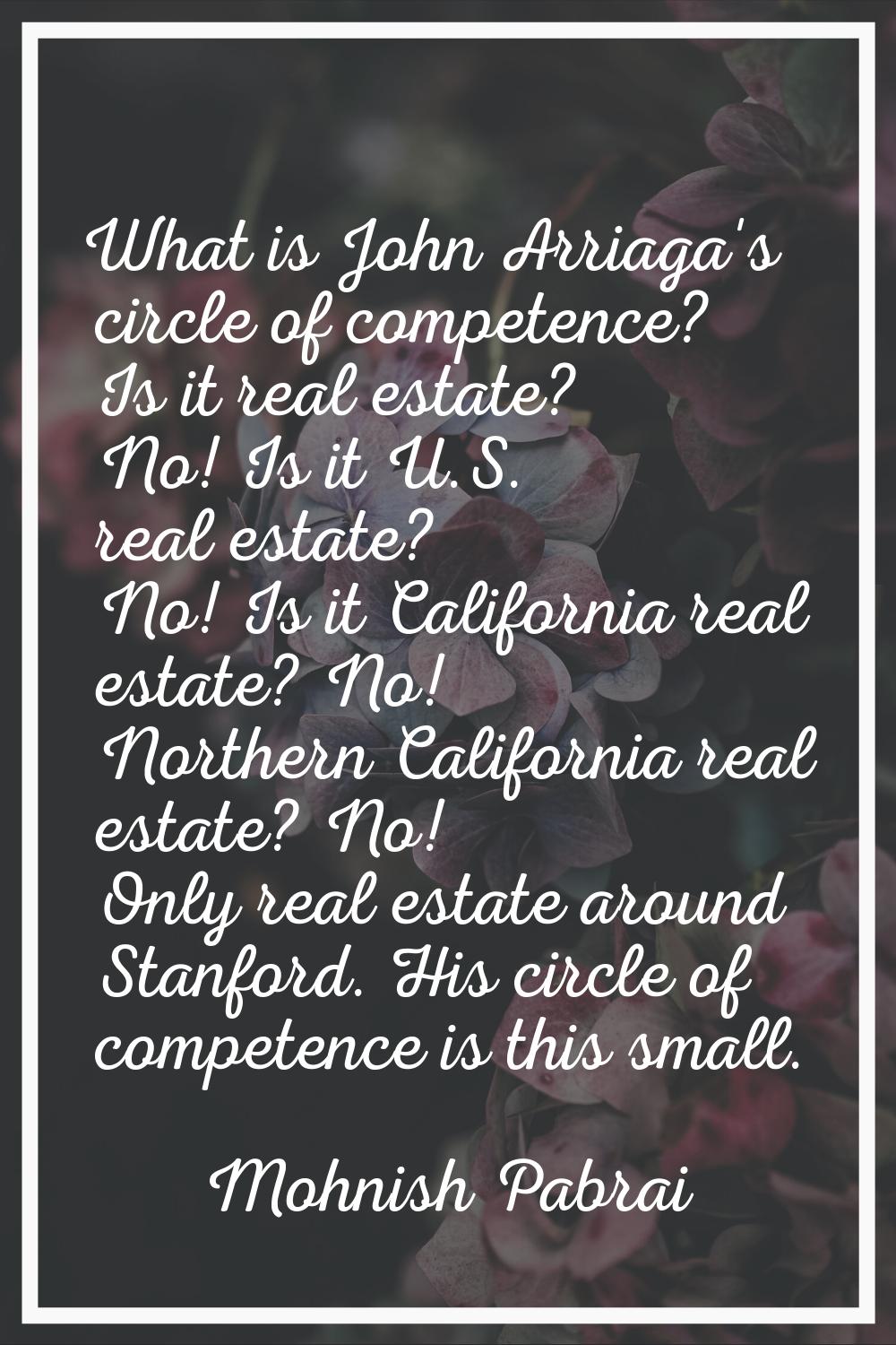 What is John Arriaga's circle of competence? Is it real estate? No! Is it U.S. real estate? No! Is 