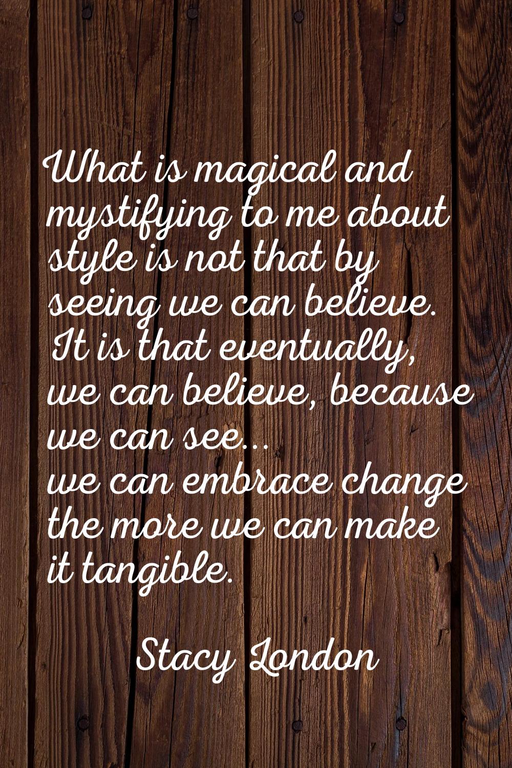 What is magical and mystifying to me about style is not that by seeing we can believe. It is that e
