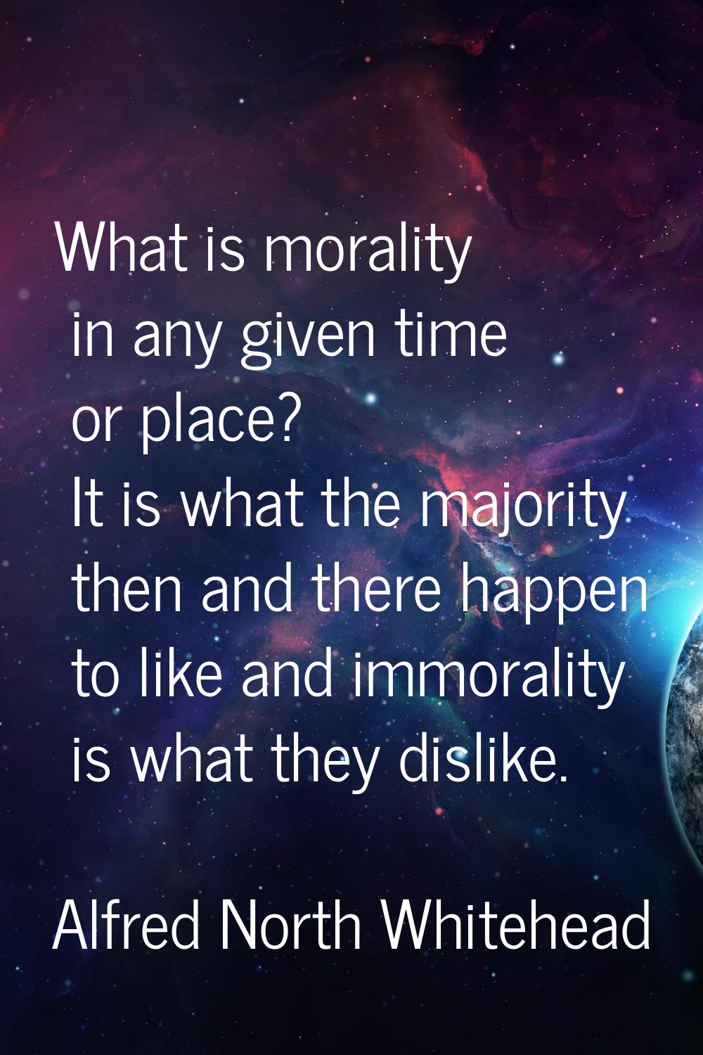 What is morality in any given time or place? It is what the majority then and there happen to like 