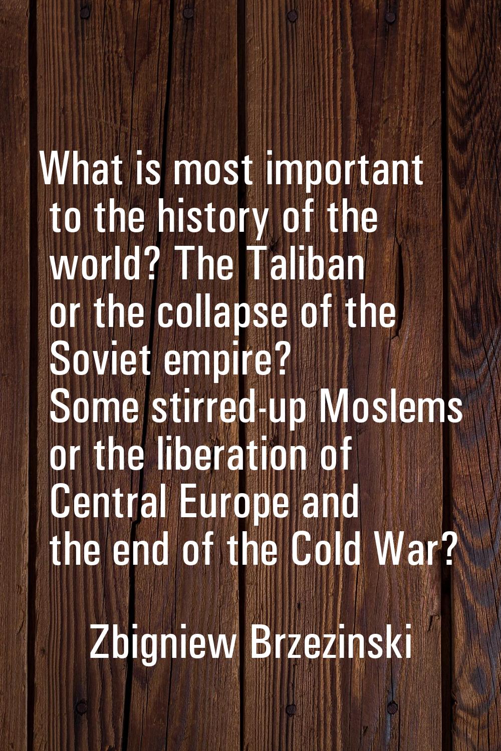 What is most important to the history of the world? The Taliban or the collapse of the Soviet empir