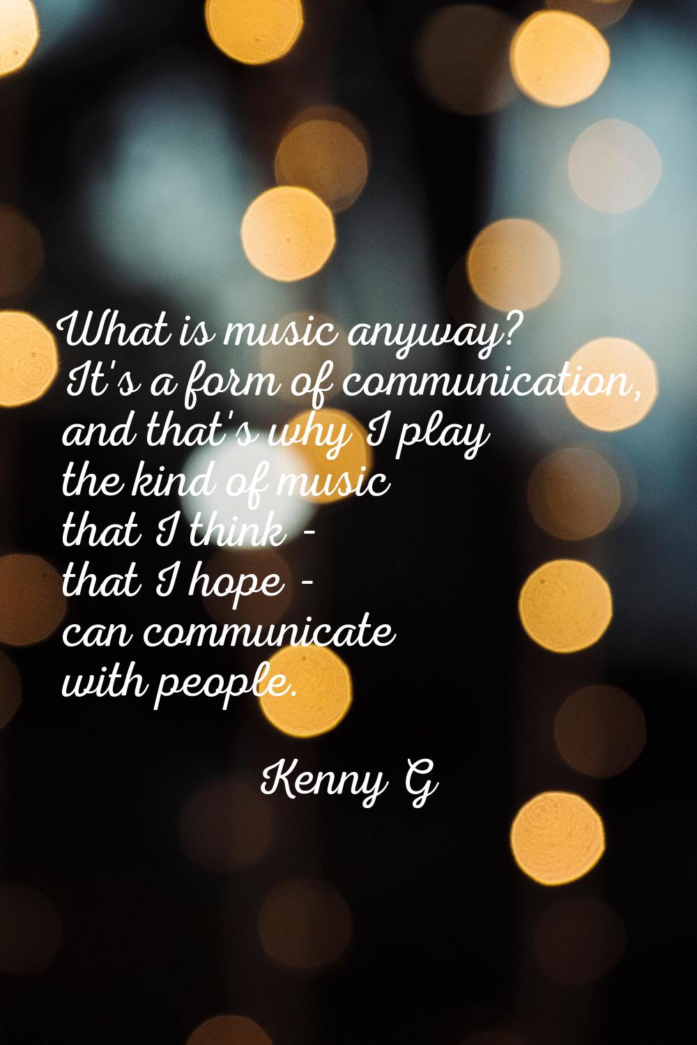 What is music anyway? It's a form of communication, and that's why I play the kind of music that I 