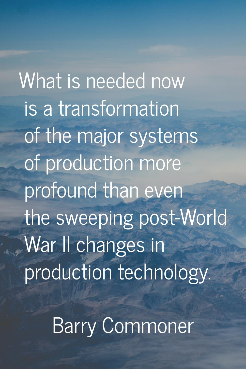 What is needed now is a transformation of the major systems of production more profound than even t
