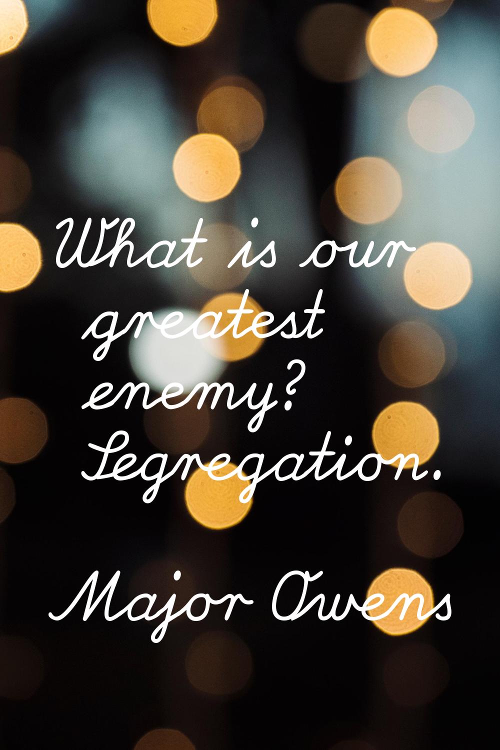 What is our greatest enemy? Segregation.