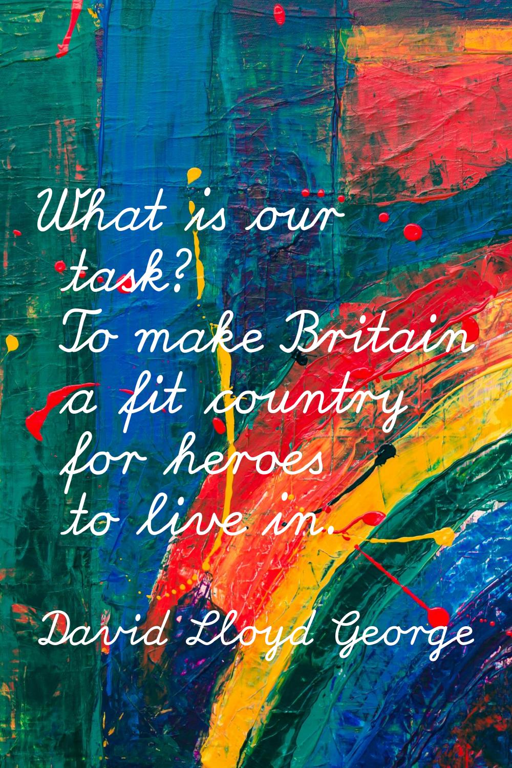 What is our task? To make Britain a fit country for heroes to live in.