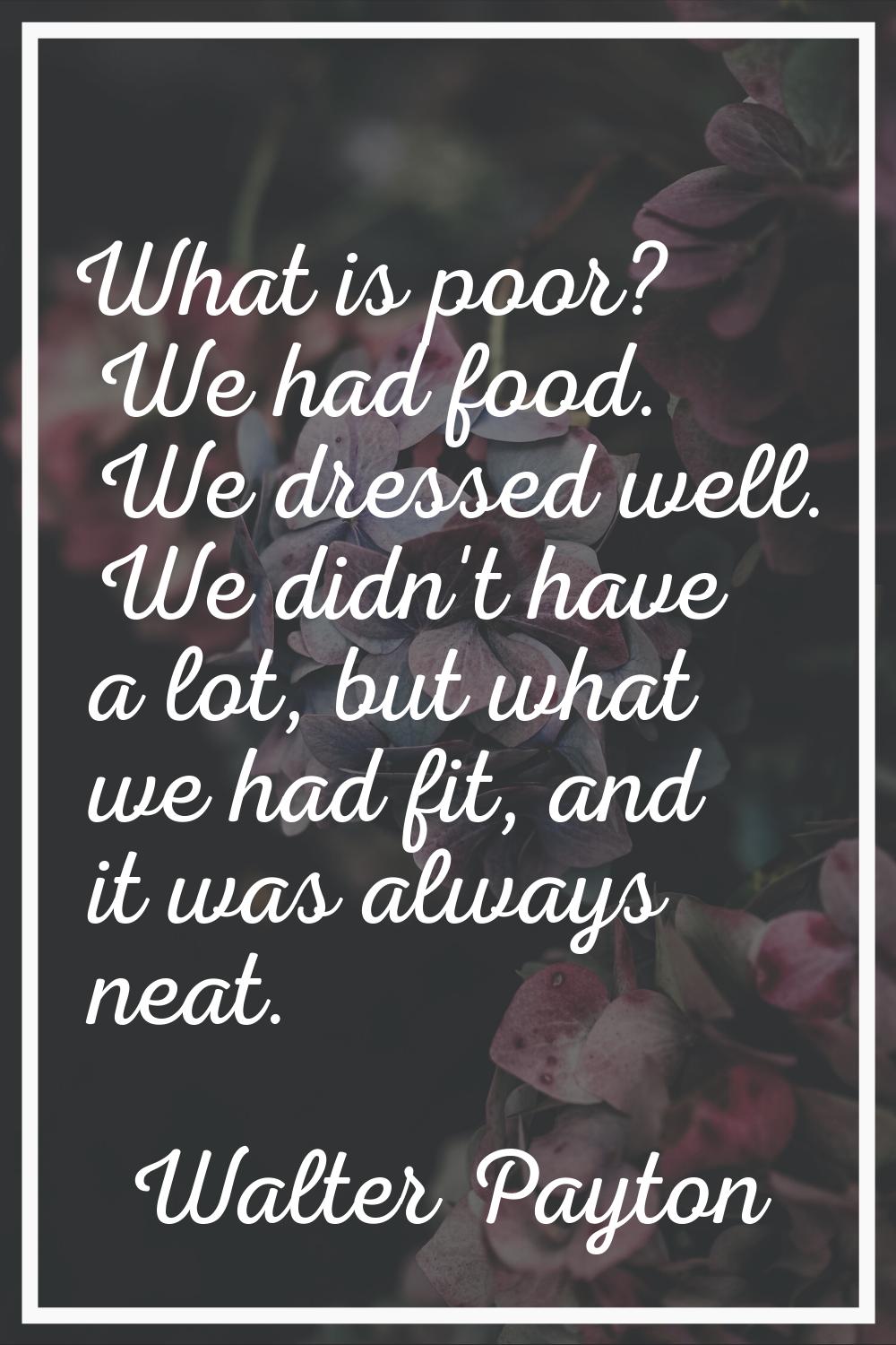 What is poor? We had food. We dressed well. We didn't have a lot, but what we had fit, and it was a