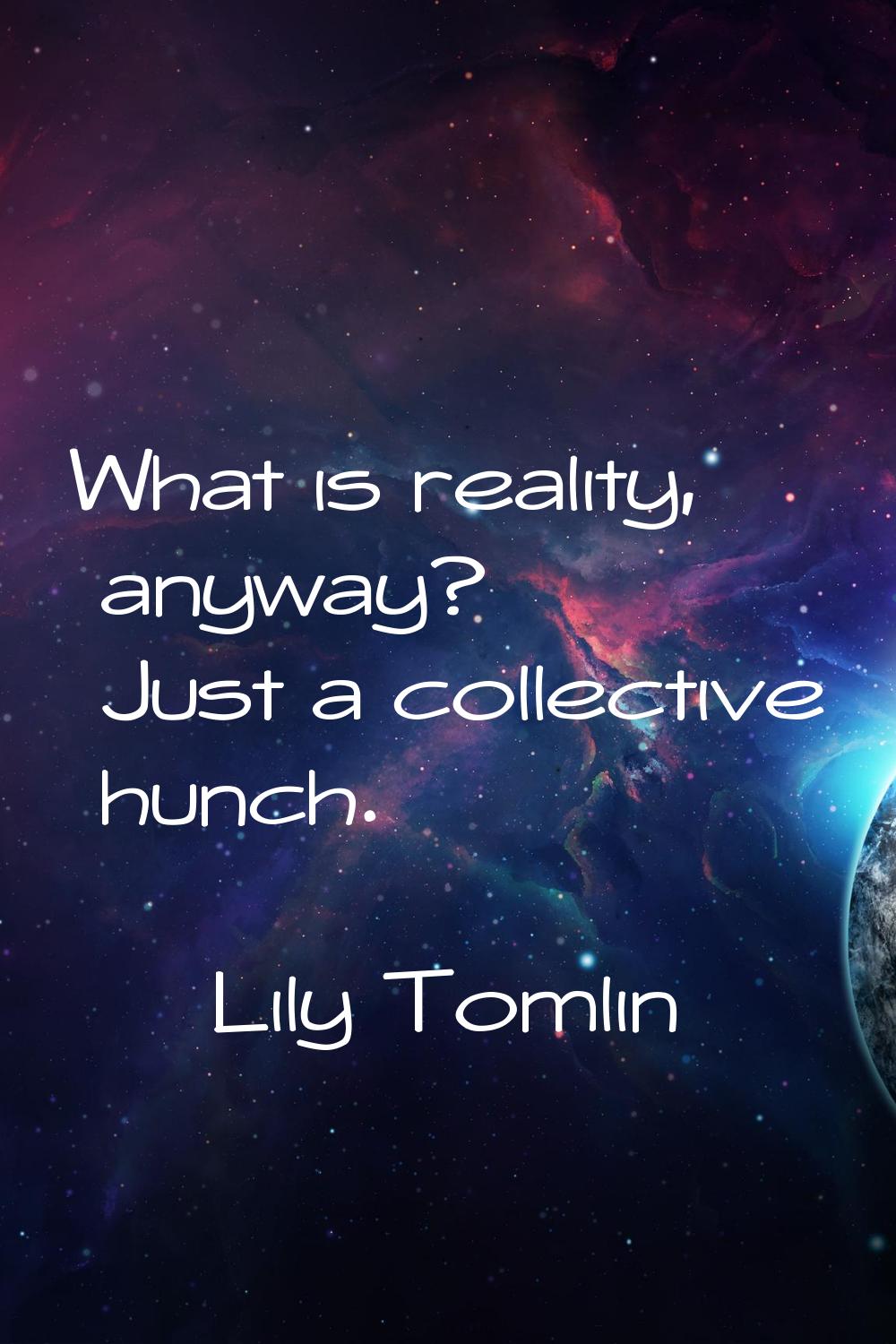What is reality, anyway? Just a collective hunch.