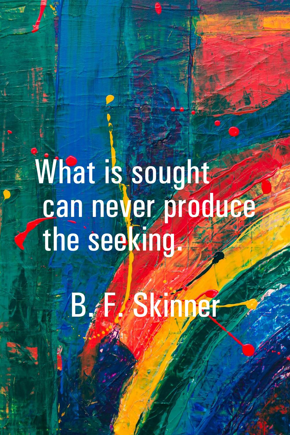 What is sought can never produce the seeking.