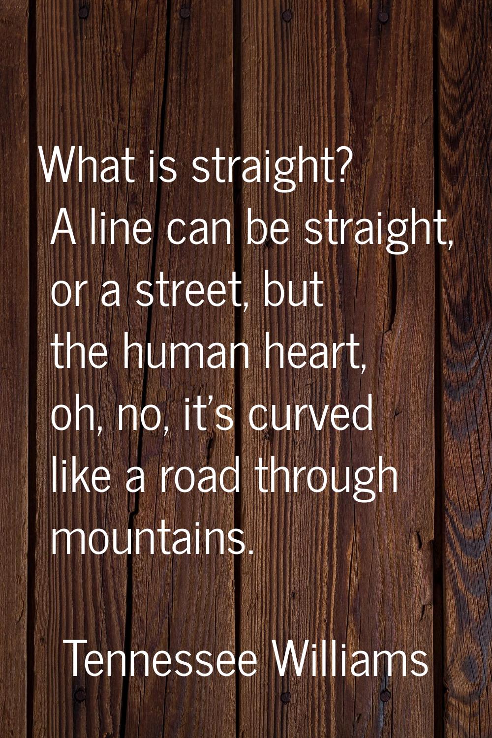 What is straight? A line can be straight, or a street, but the human heart, oh, no, it's curved lik