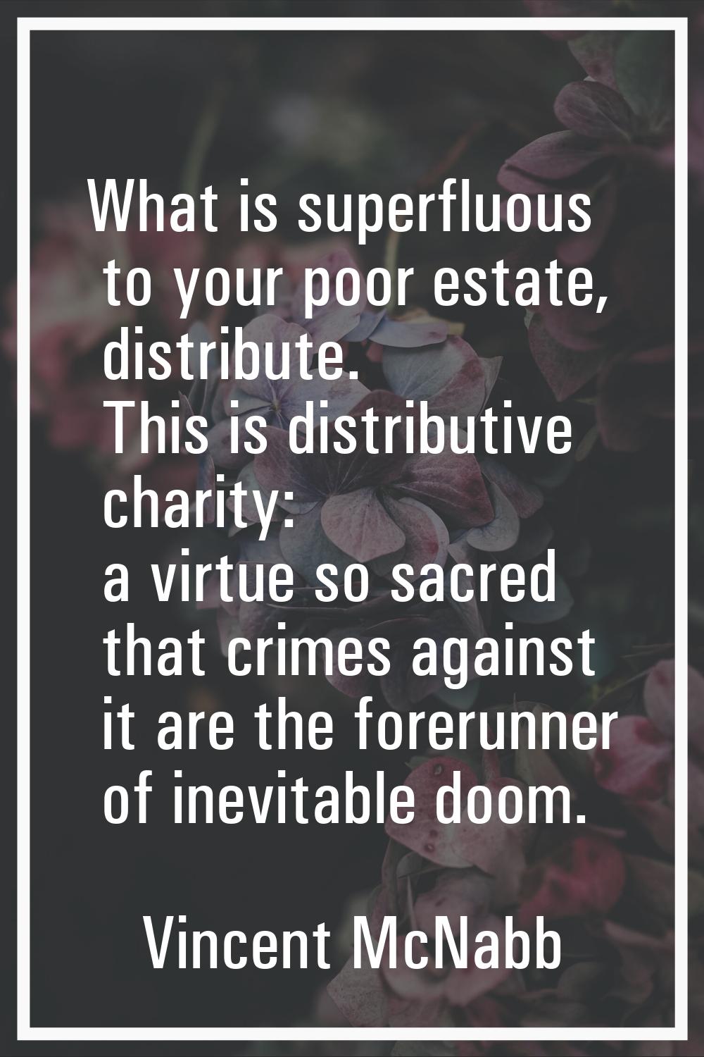 What is superfluous to your poor estate, distribute. This is distributive charity: a virtue so sacr