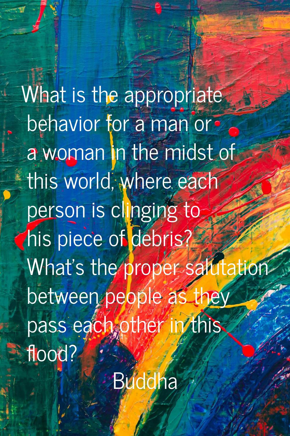 What is the appropriate behavior for a man or a woman in the midst of this world, where each person