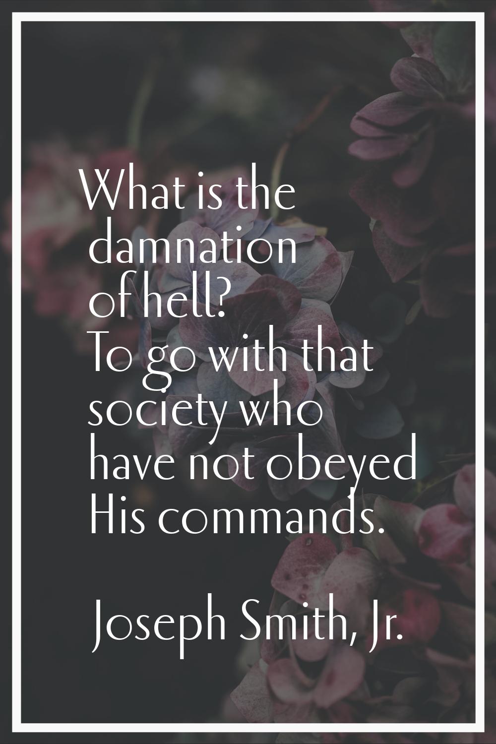 What is the damnation of hell? To go with that society who have not obeyed His commands.
