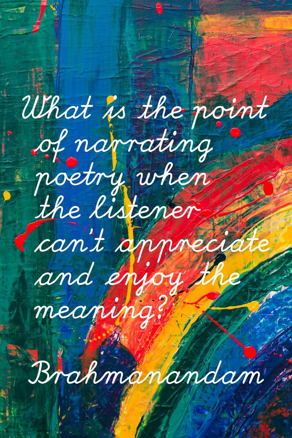 What is the point of narrating poetry when the listener can't appreciate and enjoy the meaning?
