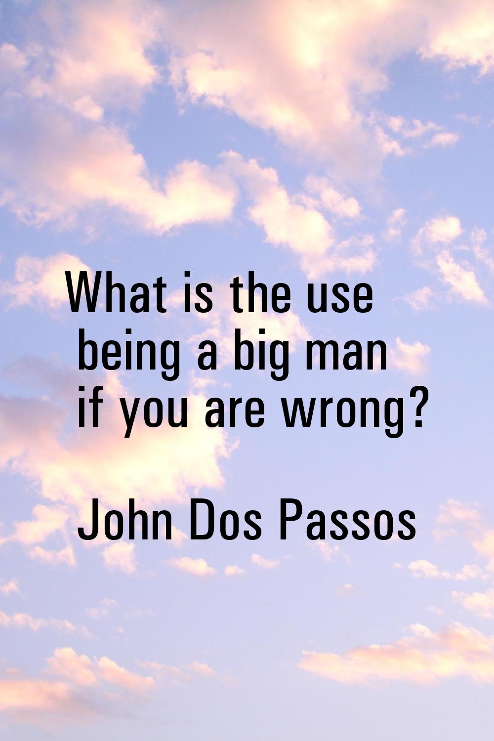 What is the use being a big man if you are wrong?