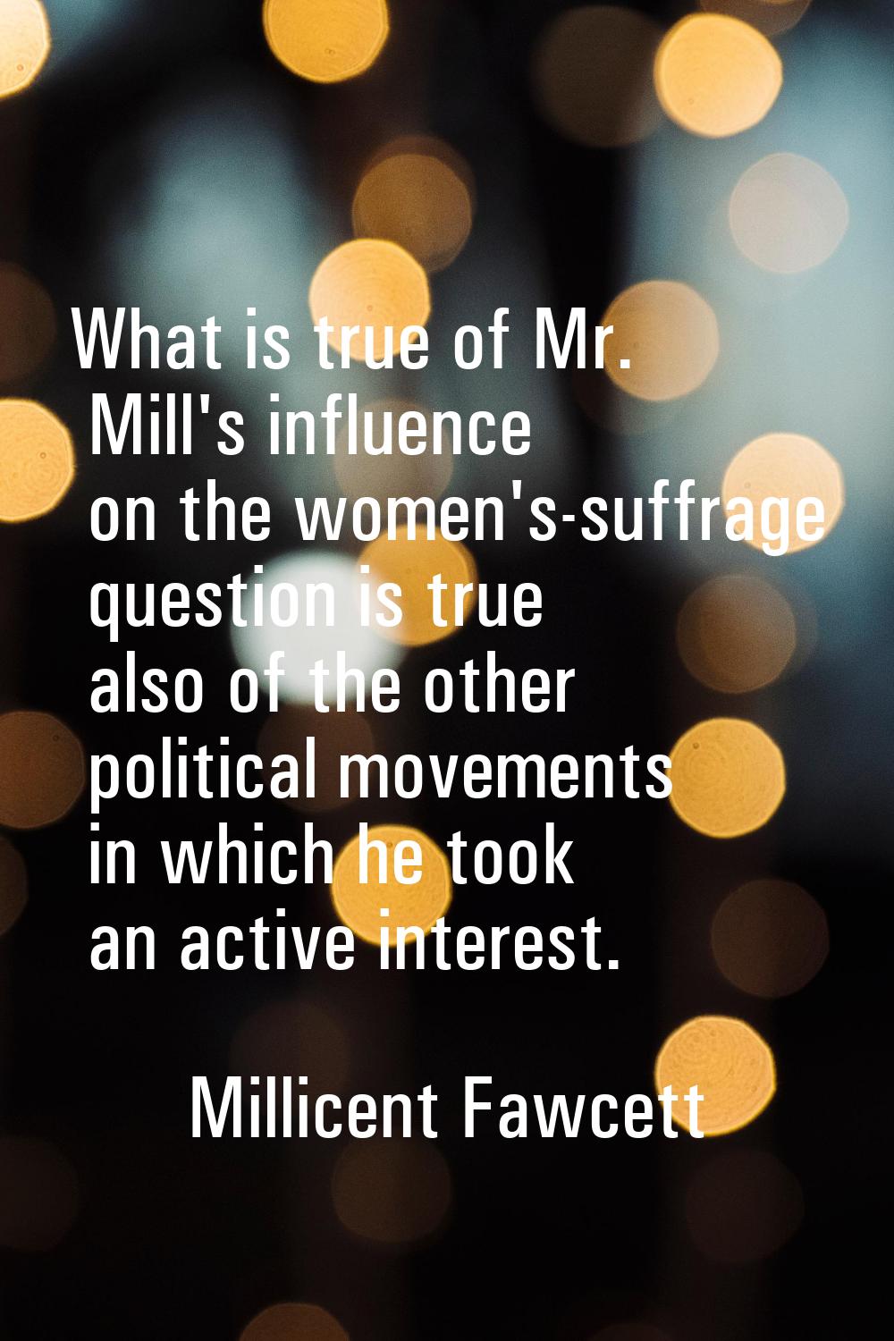 What is true of Mr. Mill's influence on the women's-suffrage question is true also of the other pol