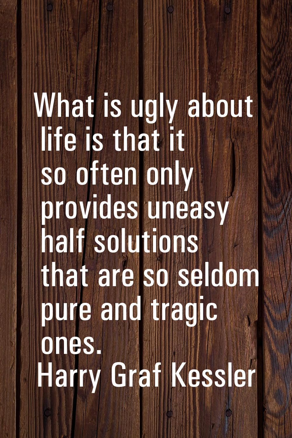 What is ugly about life is that it so often only provides uneasy half solutions that are so seldom 