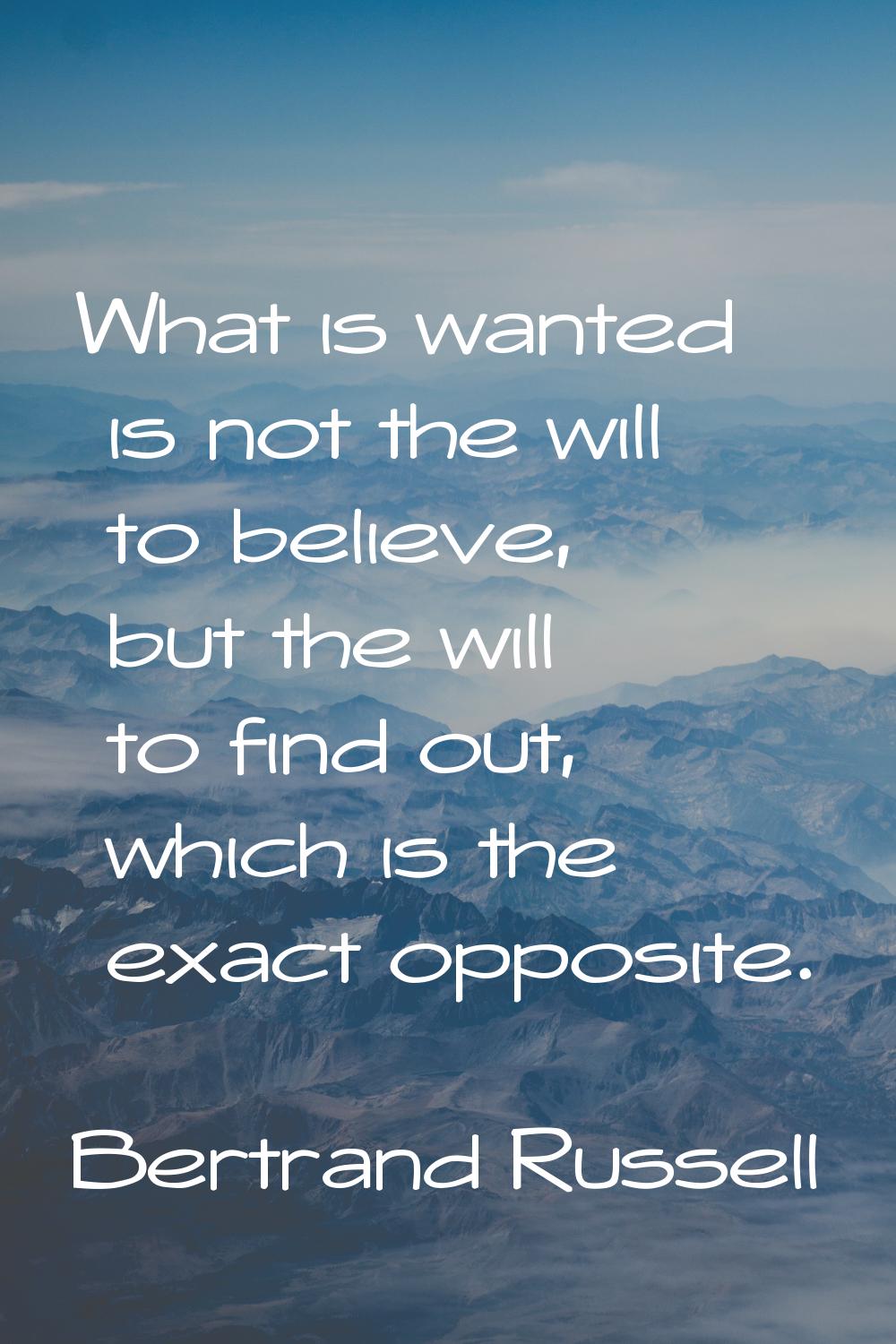 What is wanted is not the will to believe, but the will to find out, which is the exact opposite.