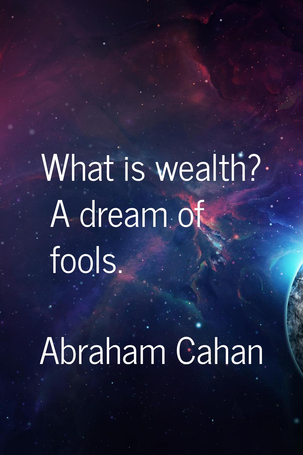 What is wealth? A dream of fools.