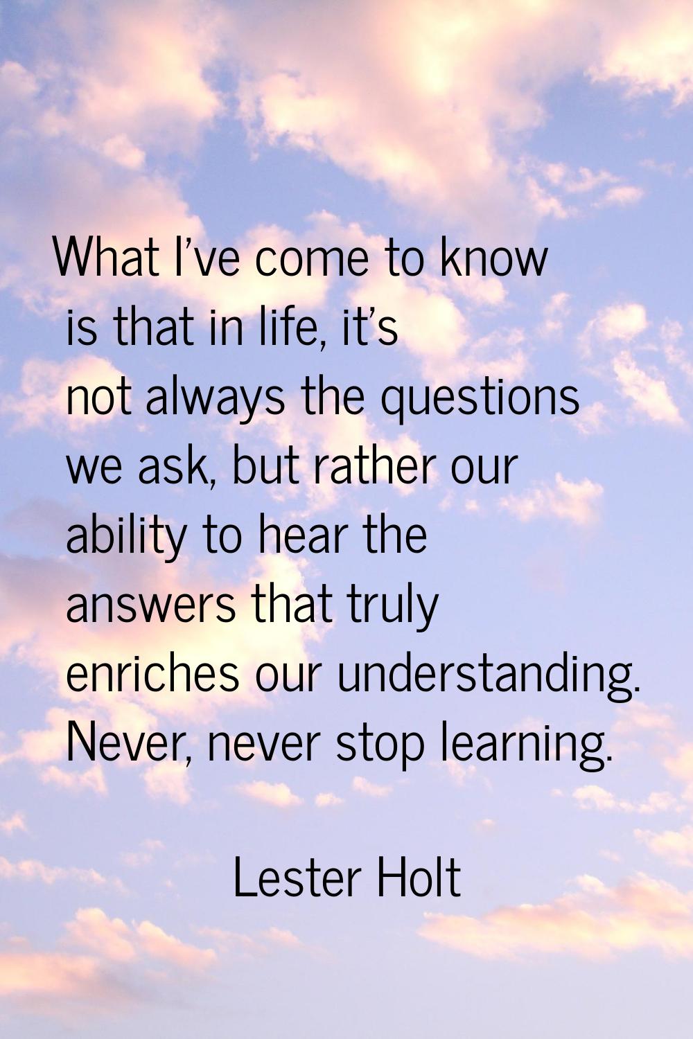 What I've come to know is that in life, it's not always the questions we ask, but rather our abilit