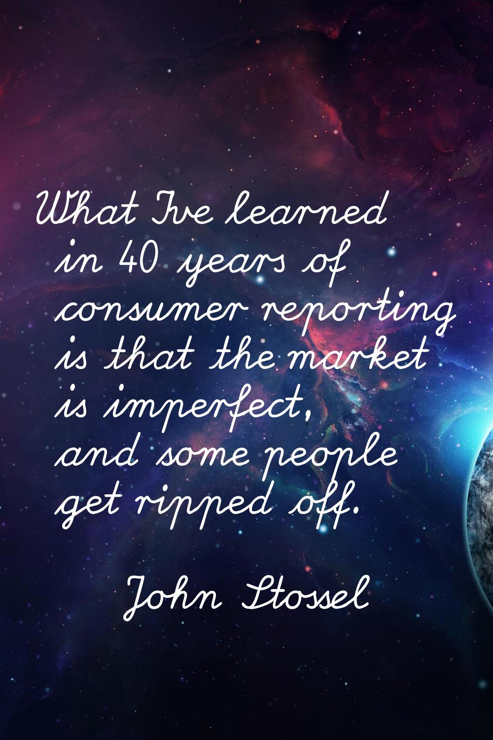 What I've learned in 40 years of consumer reporting is that the market is imperfect, and some peopl