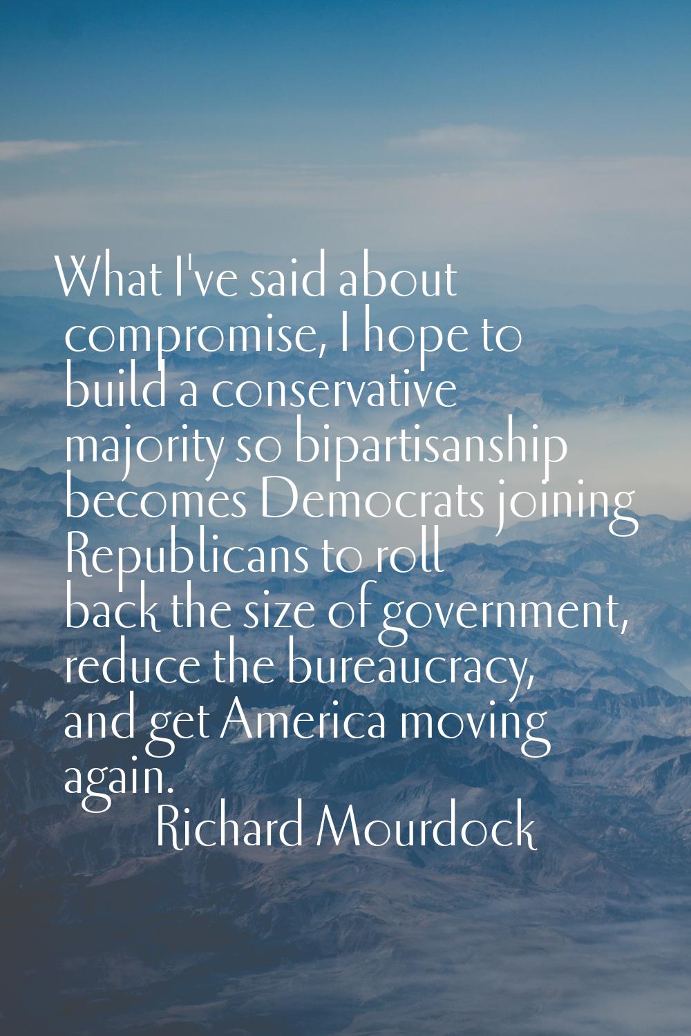What I've said about compromise, I hope to build a conservative majority so bipartisanship becomes 