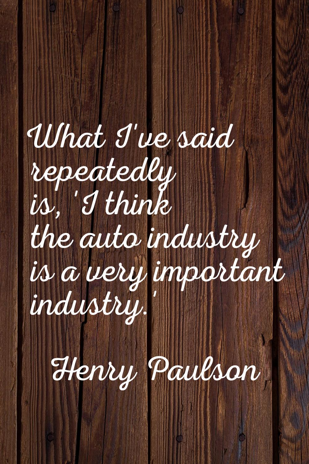 What I've said repeatedly is, 'I think the auto industry is a very important industry.'