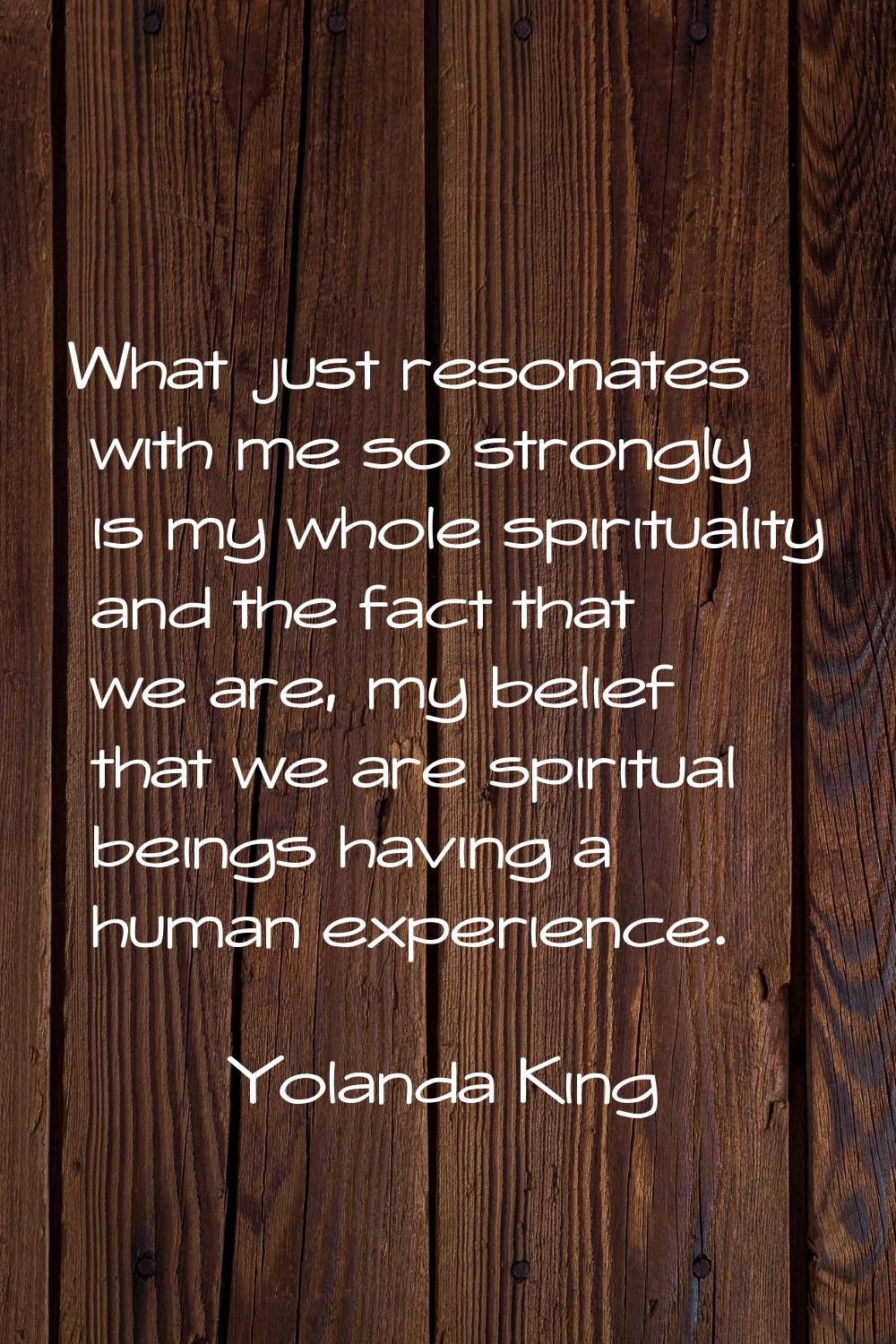 What just resonates with me so strongly is my whole spirituality and the fact that we are, my belie
