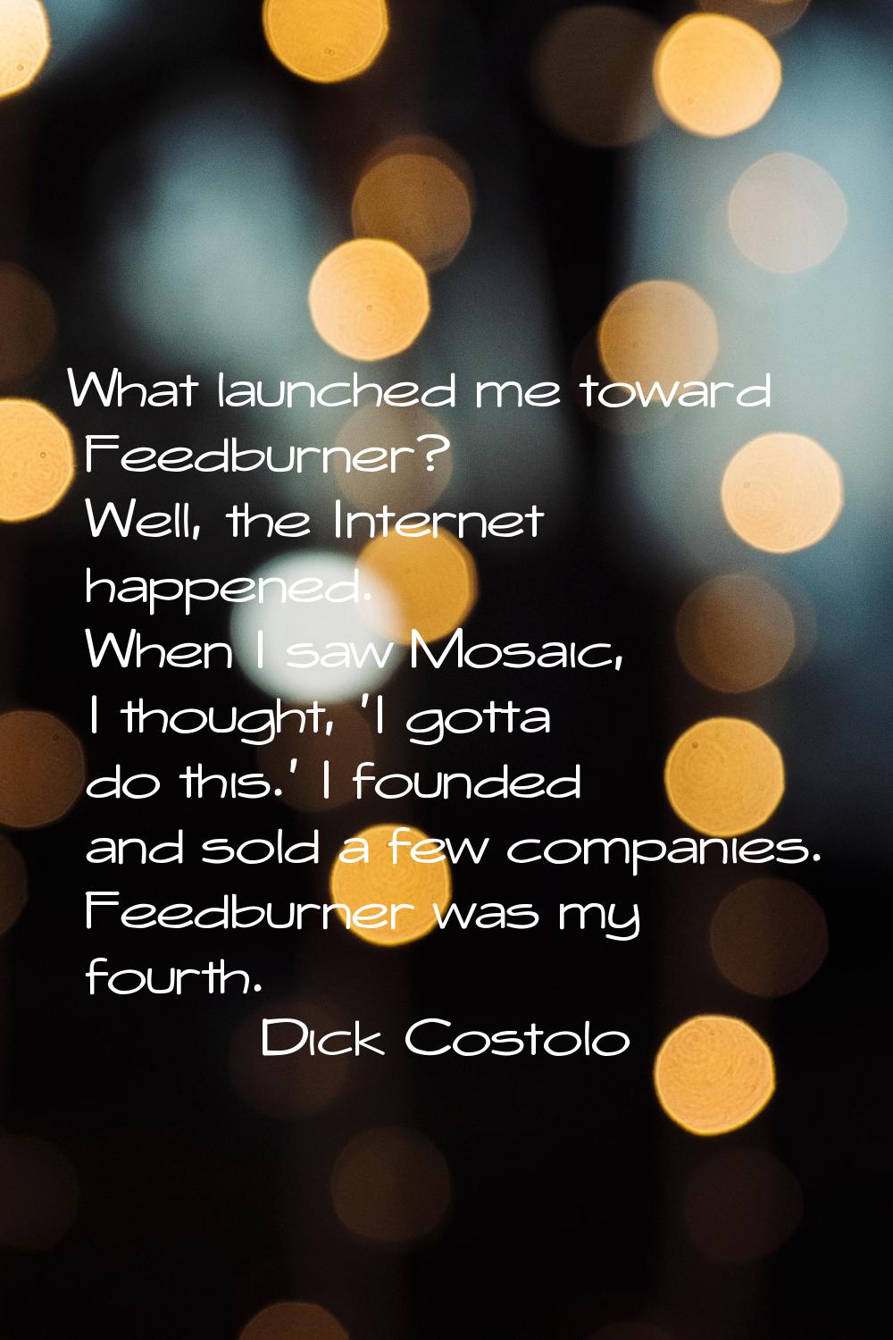 What launched me toward Feedburner? Well, the Internet happened. When I saw Mosaic, I thought, 'I g
