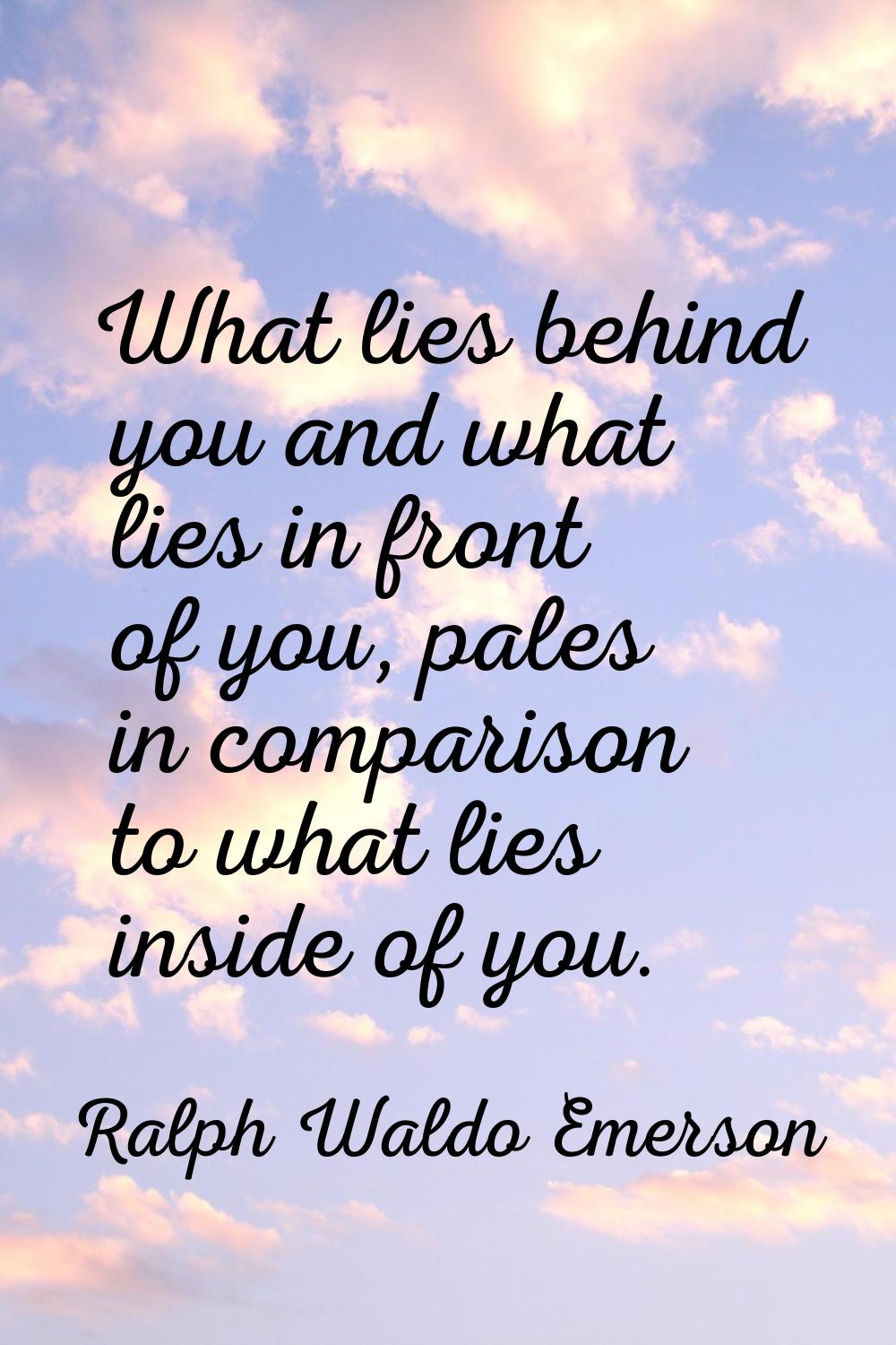 What lies behind you and what lies in front of you, pales in comparison to what lies inside of you.