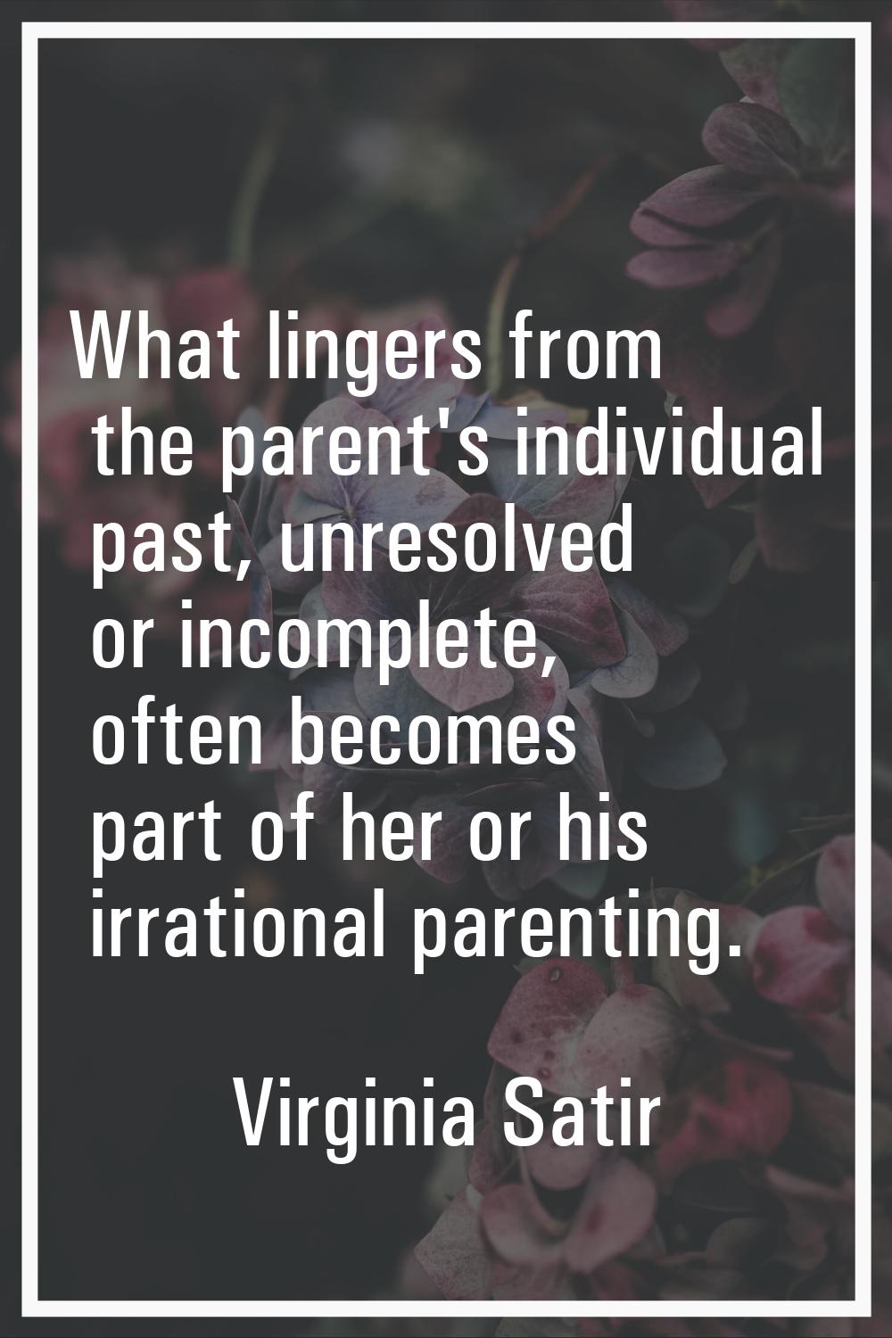 What lingers from the parent's individual past, unresolved or incomplete, often becomes part of her