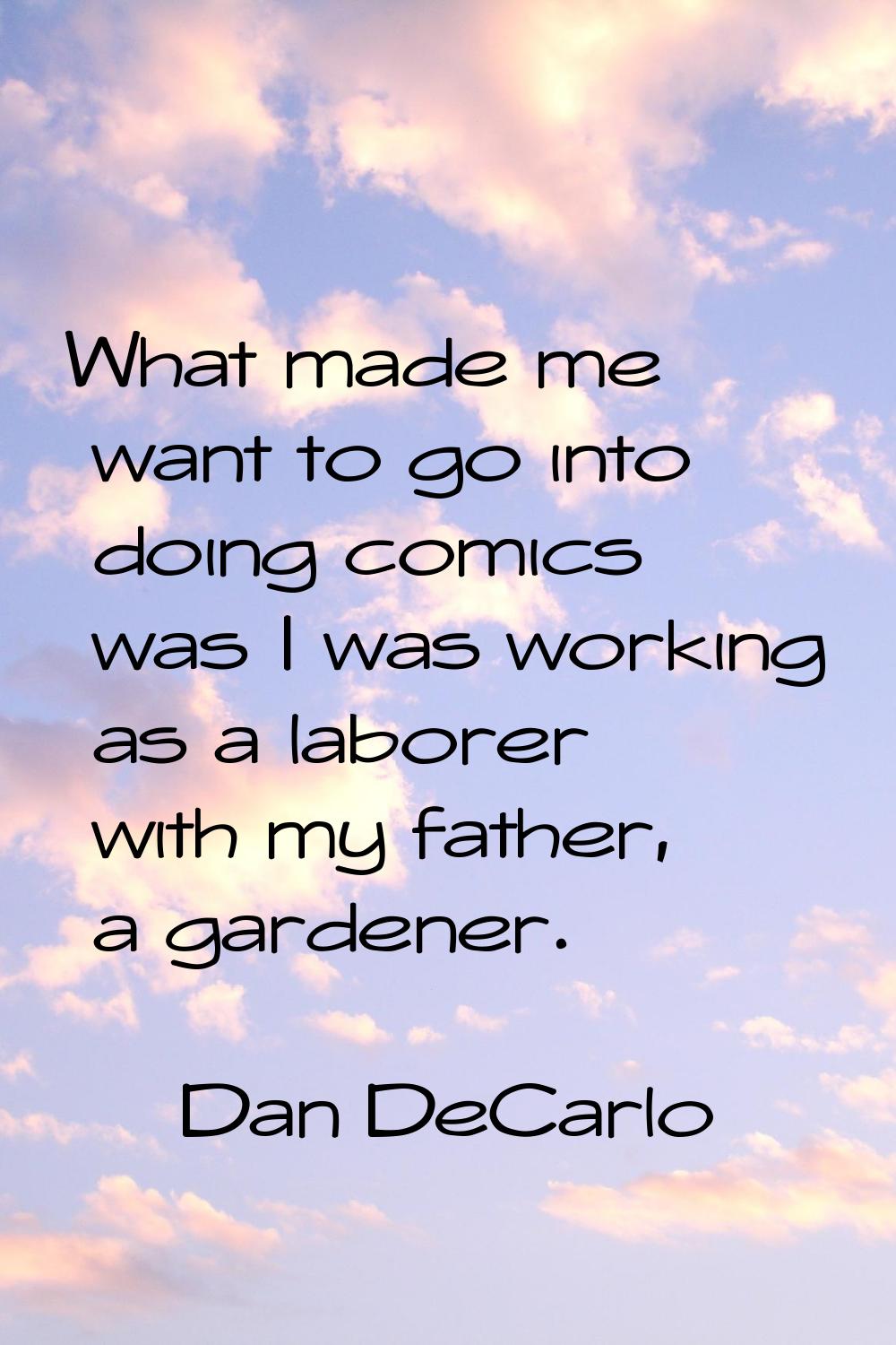 What made me want to go into doing comics was I was working as a laborer with my father, a gardener