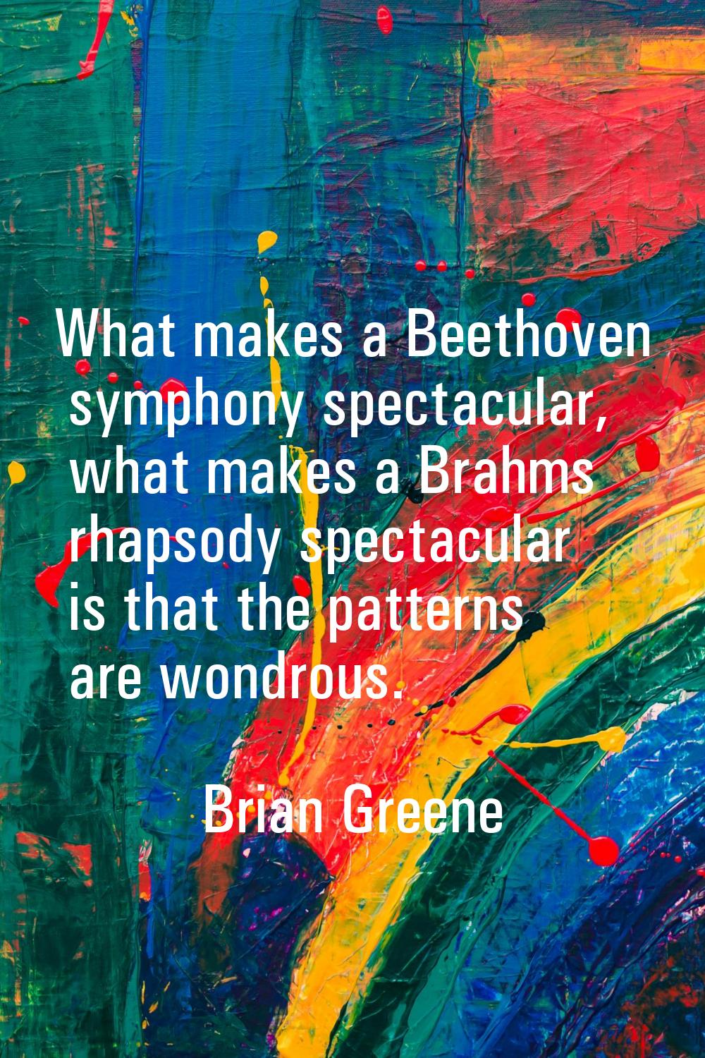 What makes a Beethoven symphony spectacular, what makes a Brahms rhapsody spectacular is that the p