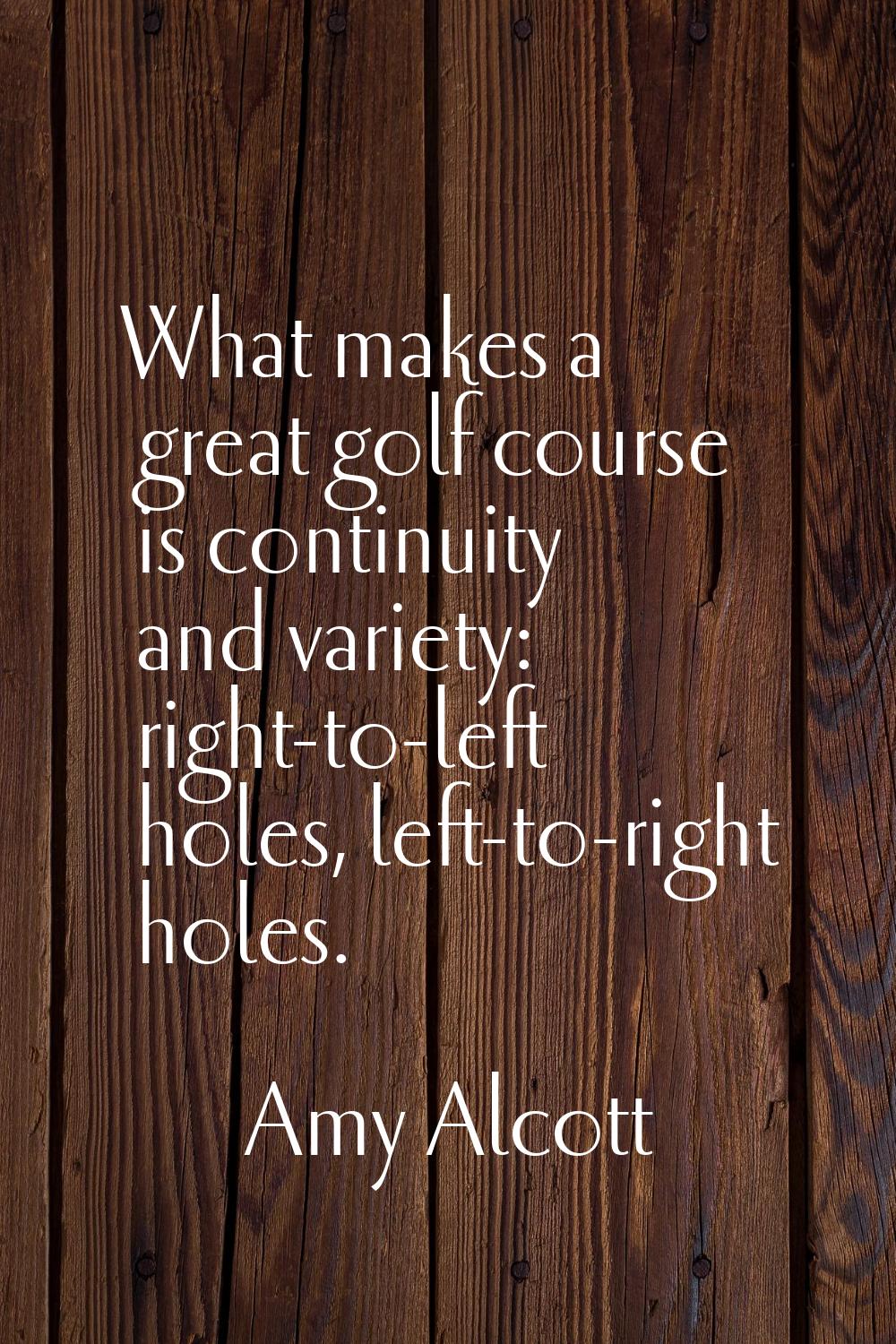 What makes a great golf course is continuity and variety: right-to-left holes, left-to-right holes.