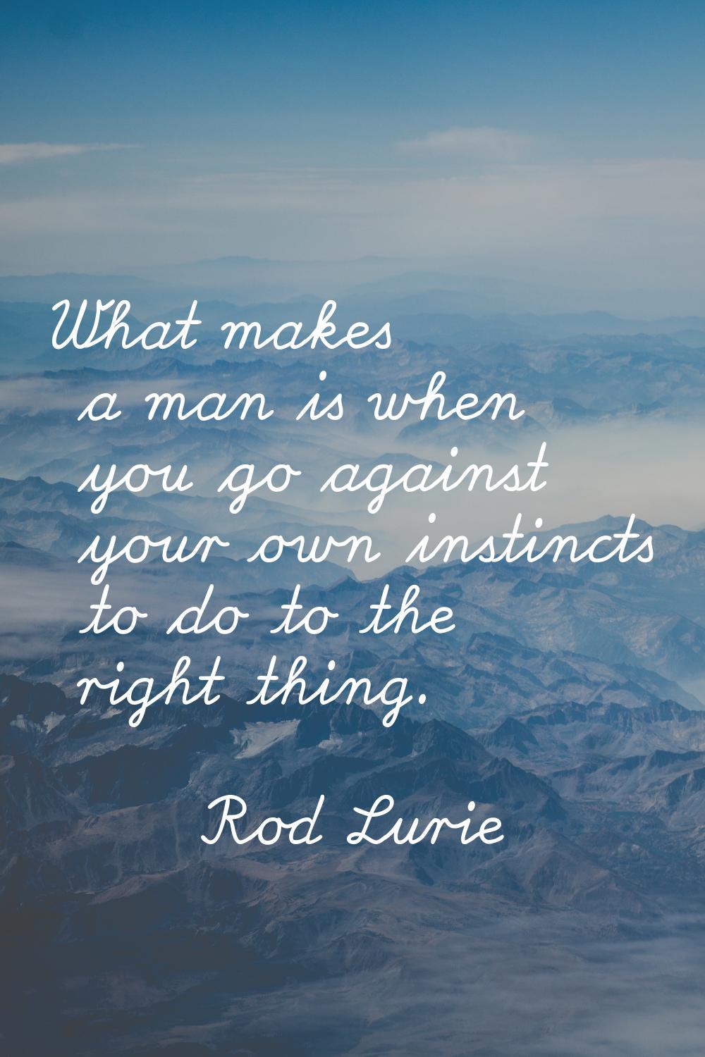 What makes a man is when you go against your own instincts to do to the right thing.