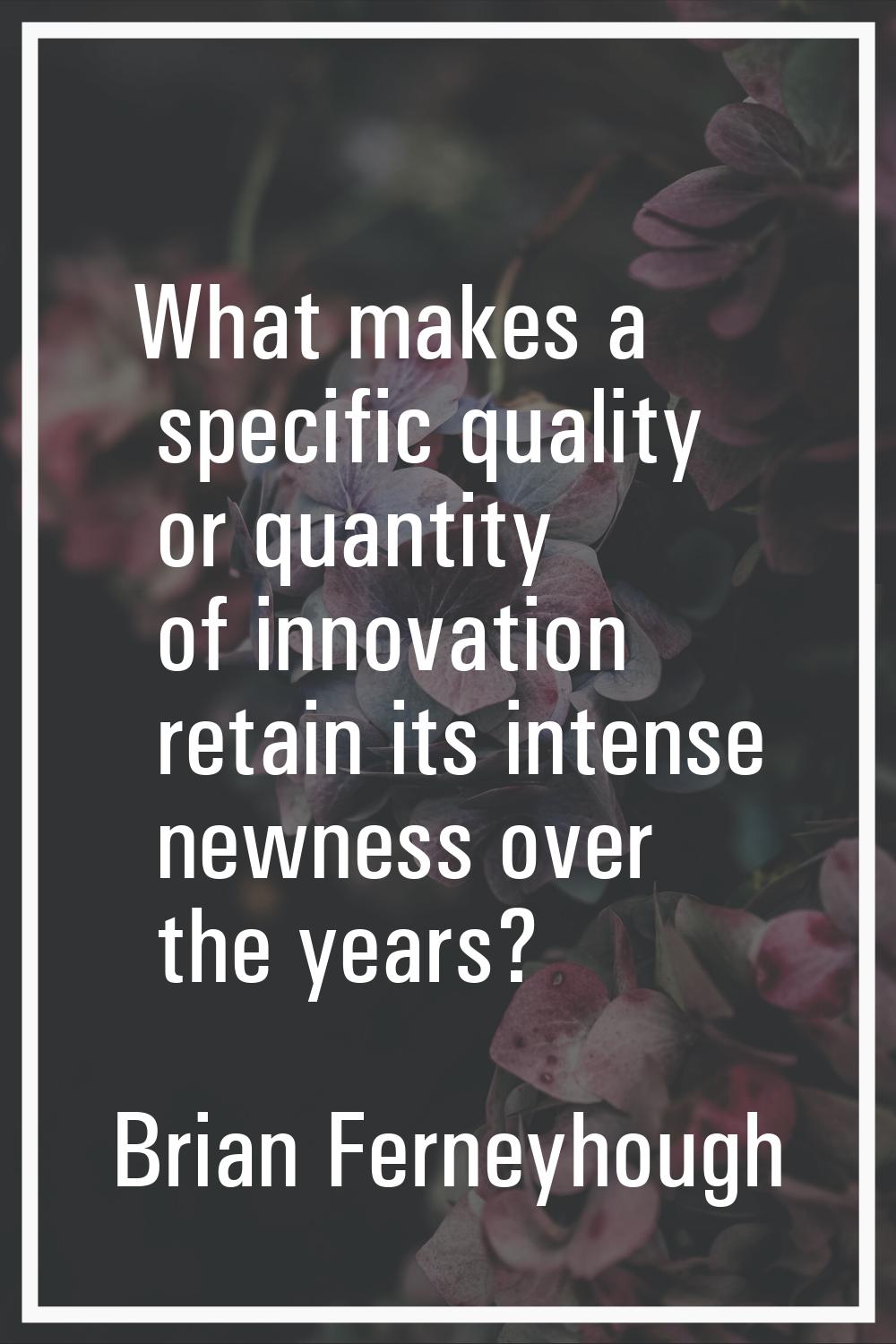 What makes a specific quality or quantity of innovation retain its intense newness over the years?