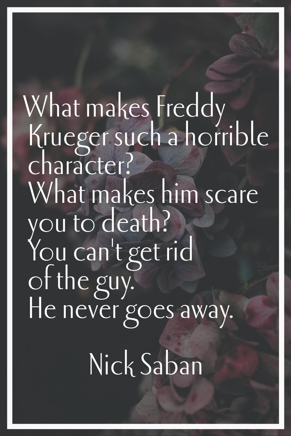 What makes Freddy Krueger such a horrible character? What makes him scare you to death? You can't g