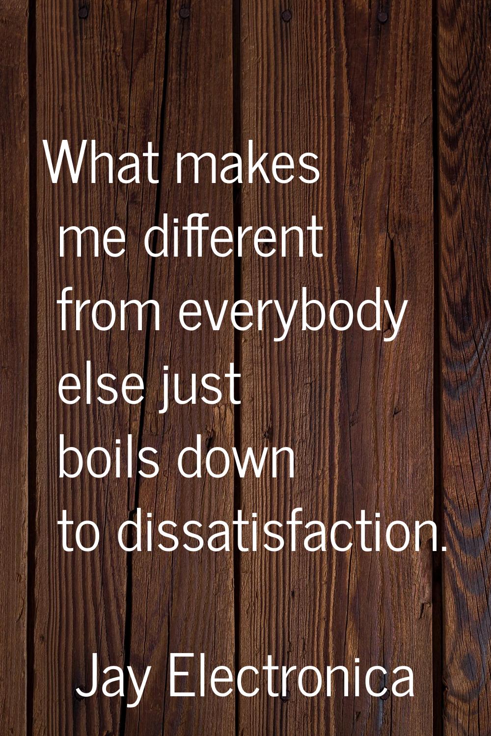 What makes me different from everybody else just boils down to dissatisfaction.