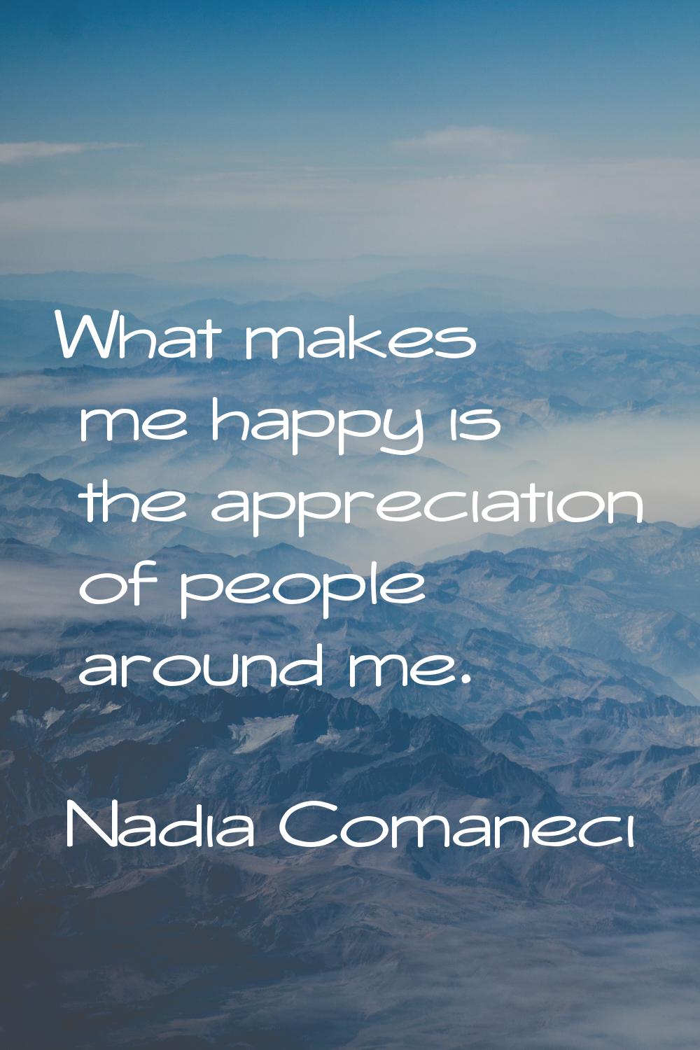 What makes me happy is the appreciation of people around me.