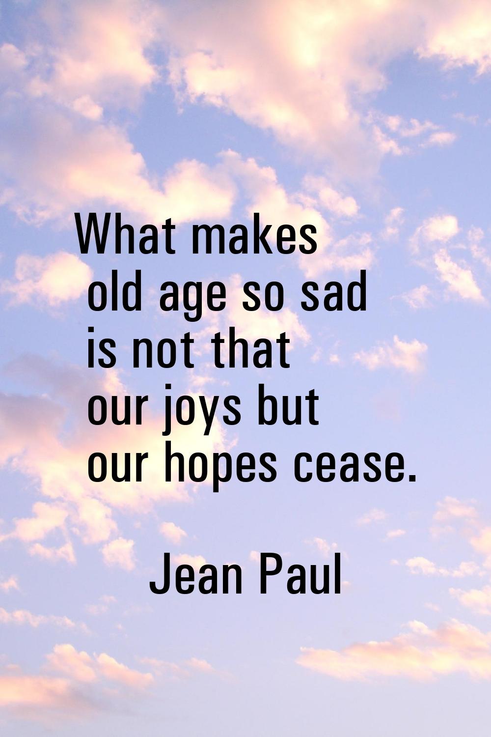 What makes old age so sad is not that our joys but our hopes cease.