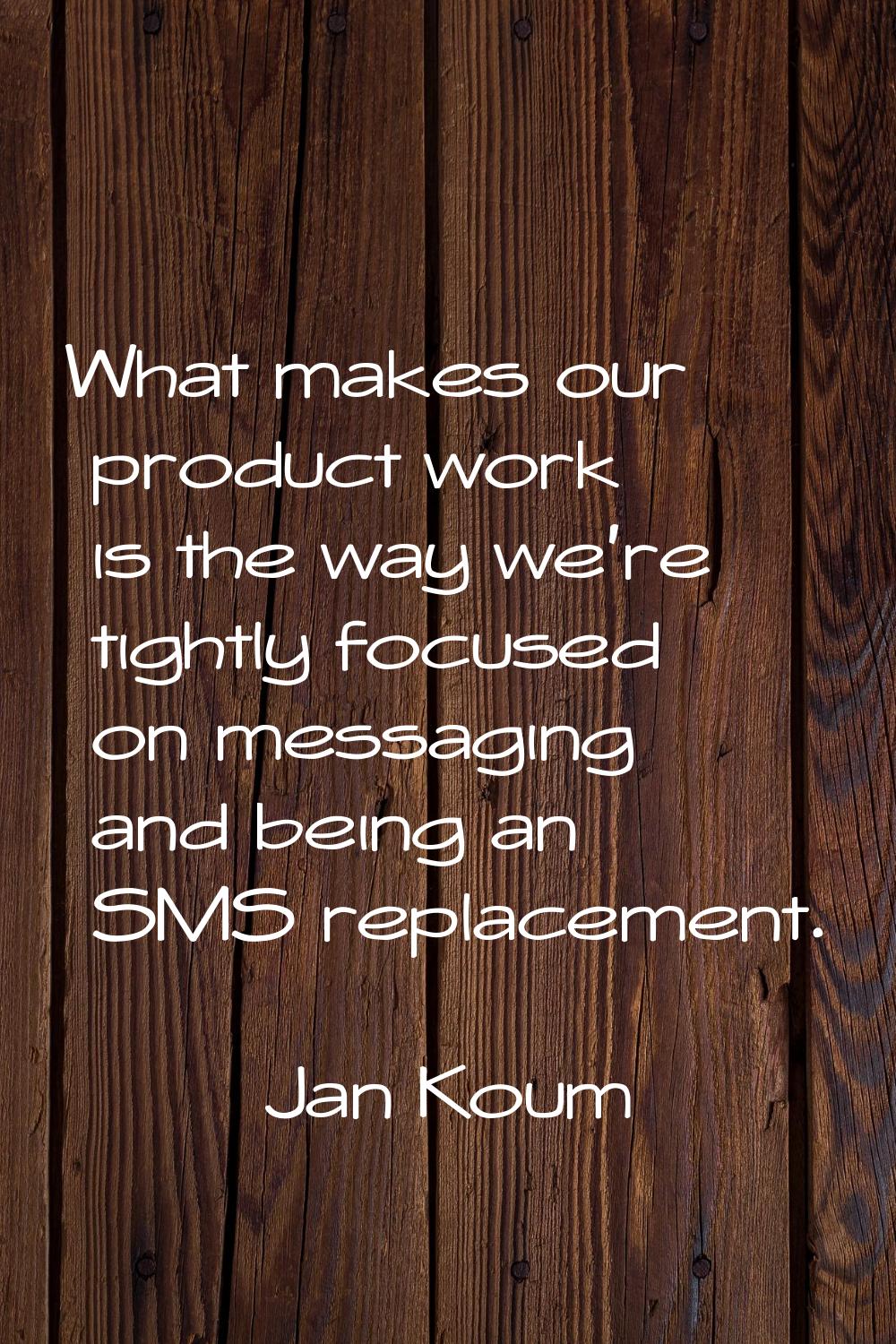 What makes our product work is the way we're tightly focused on messaging and being an SMS replacem