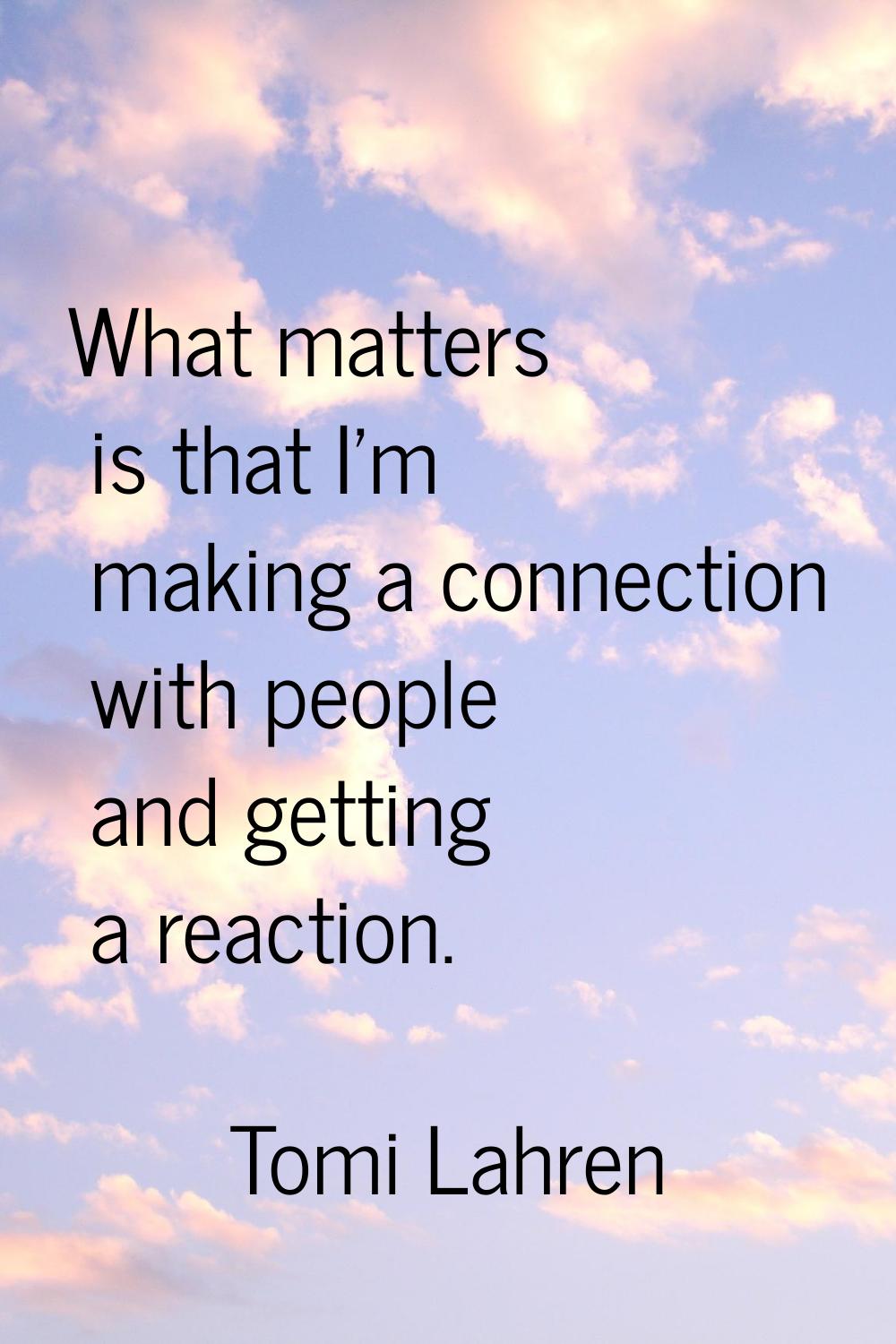 What matters is that I'm making a connection with people and getting a reaction.