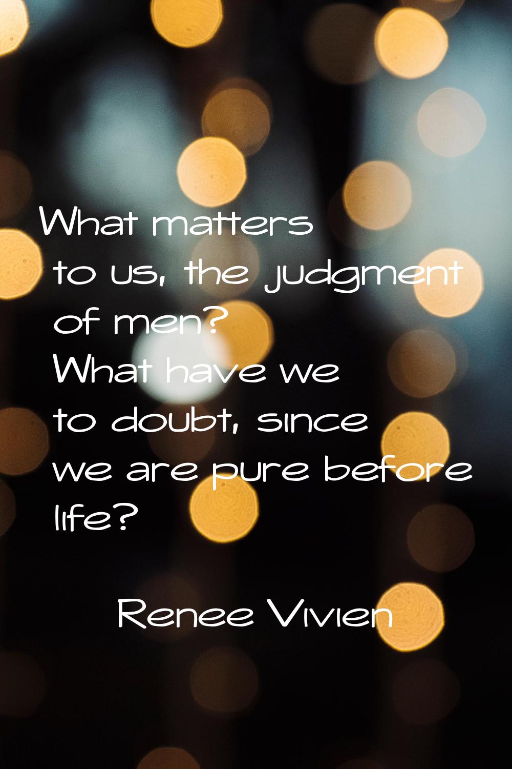 What matters to us, the judgment of men? What have we to doubt, since we are pure before life?
