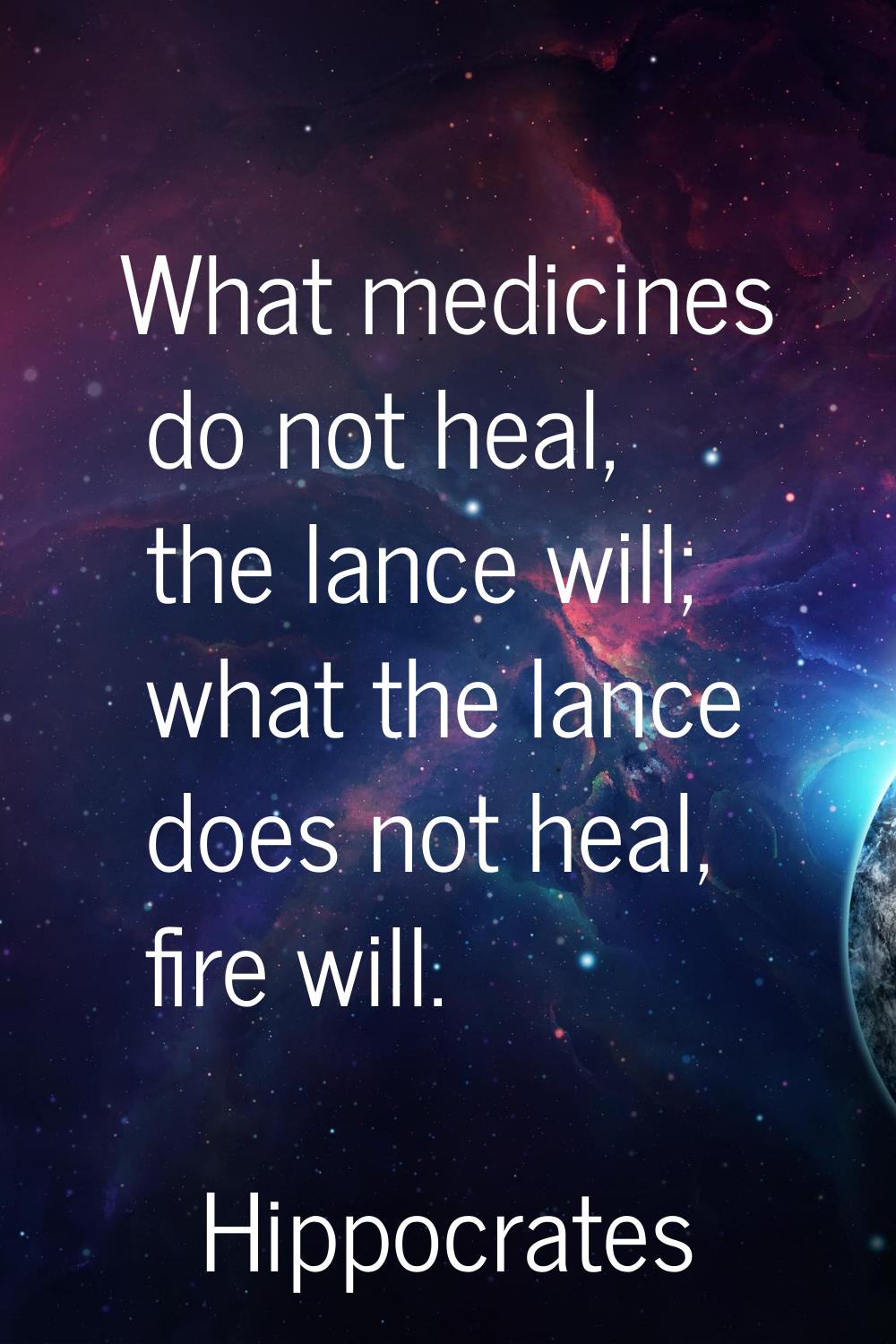 What medicines do not heal, the lance will; what the lance does not heal, fire will.