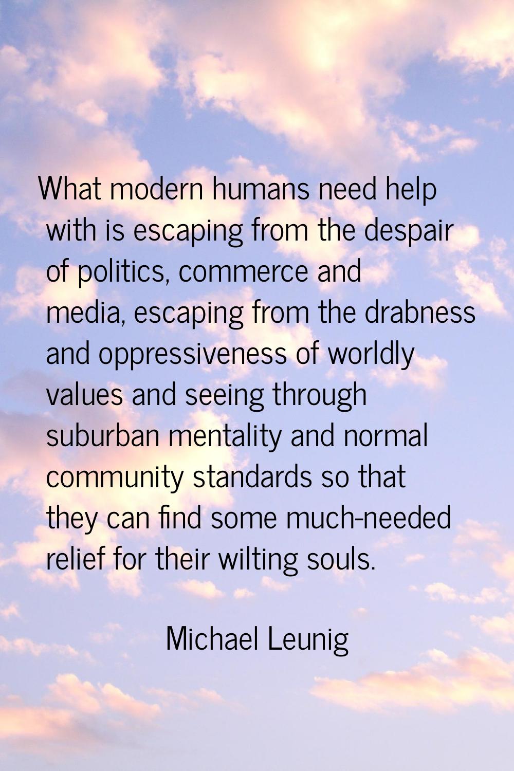What modern humans need help with is escaping from the despair of politics, commerce and media, esc
