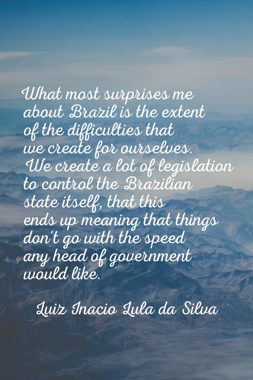 What most surprises me about Brazil is the extent of the difficulties that we create for ourselves.